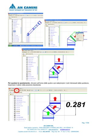 Pag. 17/26
AN CAMINI SRL
Sede legale e operativa : 24049 ZINGONIA di VERDELLINO (BG) - VIA VIENNA, 16
Tel. 035/872144 / Fax. 035/872177 www.ancamini.it - anc@ancamini.it
Capitale sociale € 50.000,00 I.V. - R.E.A. BG 344148 - Reg. Impr. MI. – P. Iva / C. Fisc. 03888950965
Per quotare lo spostamento, cliccare sull’icona delle quote e poi selezionare i nodi interessati dalla quotatura,
trascinare il valore nella posizione desiderata.
 