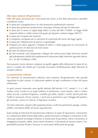 RISTRUTTURAZIONI EDILIZIE: LE AGEVOLAZIONI FISCALI




Altre spese ammesse all’agevolazione
Oltre alle spese necessarie per l’esecuzione dei lavori, ai fini della detrazione è possibile
considerare anche:
■ le spese per la progettazione e le altre prestazioni professionali connesse
■ le spese per prestazioni professionali comunque richieste dal tipo di intervento
■ le spese per la messa in regola degli edifici ai sensi del DM 37/2008 - ex legge 46/90
   (impianti elettrici) e delle norme Unicig per gli impianti a metano (legge 1083/71)
■ le spese per l’acquisto dei materiali
■ il compenso corrisposto per la relazione di conformità dei lavori alle leggi vigenti
■ le spese per l’effettuazione di perizie e sopralluoghi
■ l’imposta sul valore aggiunto, l’imposta di bollo e i diritti pagati per le concessioni, le
   autorizzazioni e le denunzie di inizio lavori
■ gli oneri di urbanizzazione
■ gli altri eventuali costi strettamente collegati alla realizzazione degli interventi nonché
   agli adempimenti stabiliti dal regolamento di attuazione degli interventi agevolati (decre-
   to n. 41 del 18 febbraio 1998).

Non possono invece ritenersi comprese tra quelle oggetto della detrazione le spese di tra-
sloco e custodia dei mobili per il periodo necessario all’effettuazione degli interventi di
recupero edilizio.

La manutenzione ordinaria
Gli interventi di manutenzione ordinaria sono ammessi all’agevolazione solo quando
riguardano le parti comuni. La detrazione spetterà ad ogni condomino in base alla quota
millesimale.

Le parti comuni interessate sono quelle indicate dall’articolo 1117, numeri 1, 2 e 3 del
Codice civile: il suolo su cui sorge l’edificio, le fondazioni, i muri maestri, i tetti e i lastrici
solari, le scale, i portoni d’ingresso, i vestiboli, gli anditi, i portici, i cortili, tutte le parti del-
l’edificio necessarie all’uso comune, i locali per la portineria e per l’alloggio del portiere,
gli ascensori, i pozzi, le cisterne, le fognature, eccetera.

Gli stessi interventi, eseguiti sulle proprietà private o sulle loro pertinenze (garage, cantine,
soffitte), non danno diritto ad alcuna agevolazione.

Sono esempi di interventi di manutenzione ordinaria: le opere di riparazione, rinnovamen-
to e sostituzione delle finiture degli edifici, quelle necessarie a integrare o mantenere in effi-
cienza gli impianti tecnologici esistenti, la sostituzione di pavimenti, infissi e serramenti, la
tinteggiatura di pareti, soffitti, infissi interni ed esterni, il rifacimento di intonaci interni, l’im-
permeabilizzazione di tetti e terrazze, la verniciatura delle porte dei garage.


                                                                                                                    11
 