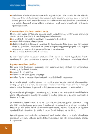 RISTRUTTURAZIONI EDILIZIE: LE AGEVOLAZIONI FISCALI




     ■   abilitazioni amministrative richieste dalla vigente legislazione edilizia in relazione alla
         tipologia di lavori da realizzare (concessioni, autorizzazioni, eccetera) o, se la normati-
         va non prevede alcun titolo abilitativo, dichiarazione sostitutiva dell’atto di notorietà in
         cui indicare la data di inizio dei lavori e attestare che gli interventi realizzati rientrano tra
         quelli agevolabili.

     Comunicazione all’Azienda sanitaria locale
     Deve essere inviata all’Azienda sanitaria locale competente per territorio una comunica-
     zione con raccomandata A.R. con le seguenti informazioni:
     ■ generalità del committente dei lavori e ubicazione degli stessi
     ■ natura dell’intervento da realizzare
     ■ dati identificativi dell’impresa esecutrice dei lavori con esplicita assunzione di responsa-
        bilità, da parte della medesima, in ordine al rispetto degli obblighi posti dalla vigente
        normativa in materia di sicurezza sul lavoro e contribuzione
     ■ data di inizio dell’intervento di recupero.


     La comunicazione non deve essere effettuata in tutti i casi in cui i decreti legislativi relativi alle
     condizioni di sicurezza nei cantieri non prevedono l’obbligo della notifica preliminare alla Asl.

     Pagamento mediante bonifico
     Per fruire della detrazione è necessario che i pagamenti siano effettuati con bonifico ban-
     cario o postale da cui risultino:
     ■ causale del versamento
     ■ codice fiscale del soggetto che paga
     ■ codice fiscale o numero di partita Iva del beneficiario del pagamento.


     Le spese che non è possibile pagare con bonifico (per esempio, oneri di urbanizzazione,
     diritti pagati per concessioni, autorizzazioni e denunce di inizio lavori, ritenute fiscali sugli
     onorari dei professionisti, imposte di bollo) possono essere pagate con altre modalità.

     Quando vi sono più soggetti che sostengono la spesa, e tutti intendono fruire della detra-
     zione, il bonifico deve riportare il numero di codice fiscale delle persone interessate al
     beneficio fiscale.

     Se il bonifico contiene l’indicazione del codice fiscale del solo soggetto che fino al 13 mag-
     gio 2011 era obbligato a presentare il modulo di comunicazione al Centro operativo di
     Pescara, gli altri aventi diritto, per ottenere la detrazione, devono riportare in un apposito
     spazio della dichiarazione dei redditi il codice fiscale indicato sul bonifico.

     Per gli interventi realizzati sulle parti comuni condominiali, oltre al codice fiscale del con-
     dominio è necessario indicare quello dell’amministratore o di altro condomino che effettua
     il pagamento.


14
 