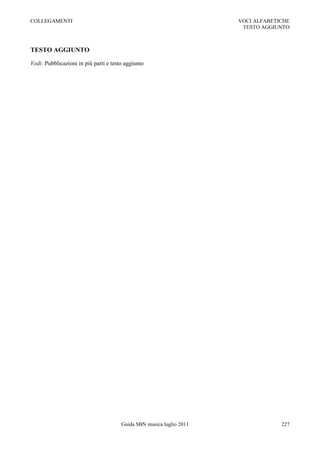 COLLEGAMENTI                                                          VOCI ALFABETICHE
                                                                       TESTO AGGIUNTO



TESTO AGGIUNTO

Vedi: Pubblicazioni in più parti e testo aggiunto




                                       Guida SBN musica luglio 2011                227
 