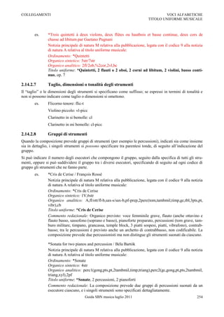 COLLEGAMENTI                                                                          VOCI ALFABETICHE
                                                                              TITOLO UNIFORME MUSICALE



        es.     *Trois quintetti à deux violons, deux flûtes ou hautbois et basse continue, deux cors de
                chasse ad libitum par Gaetano Pugnani
                Notizia principale di natura M relativa alla pubblicazione, legata con il codice 9 alla notizia
                di natura A relativa al titolo uniforme musicale:
                Ordinamento: *Quintetti
                Organico sintetico: 5str/7str
                Organico analitico: 2fl/2ob,%2cor,2vl,bc
                Titolo uniforme: *Quintetti, 2 flauti o 2 oboi, 2 corni ad libitum, 2 violini, basso conti-
                nuo, op. 7

2.14.2.7        Taglio, dimensioni o tonalità degli strumenti
Il “taglio” o le dimensioni degli strumenti si specificano come suffisso; se espressi in termini di tonalità e
non si possono indicare come taglio o dimensioni si omettono.
        es.     Flicorno tenore: flic-t
                Violino piccolo: vl-picc
                Clarinetto in si bemolle: cl
                Clarinetto in mi bemolle: cl-picc

2.14.2.8        Gruppi di strumenti
Quando la composizione prevede gruppi di strumenti (per esempio le percussioni), indicati sia come insieme
sia in dettaglio, i singoli strumenti si possono specificare tra parentesi tonde, di seguito all‟indicazione del
gruppo.
Si può indicare il numero degli esecutori che compongono il gruppo, seguito dalla specifica di tutti gli stru-
menti, oppure si può suddividere il gruppo tra i diversi esecutori, specificando di seguito ad ogni codice di
gruppo gli strumenti che ne fanno parte.
        es.     *Cris de Cerise / François Rossé
                Notizia principale di natura M relativa alla pubblicazione, legata con il codice 9 alla notizia
                di natura A relativa al titolo uniforme musicale:
                Ordinamento: *Cris de Cerise
                Organico sintetico: 1V,6str
                Organico analitico: A,fl/ott/fl-b,sax-s/sax-b,pf-prep,2perc(tom,tambmil,timp,gc,tbl,3pts,pt,
                vibr),cb
                Titolo uniforme: *Cris de Cerise
                Commento redazionale: Organico previsto: voce femminile grave, flauto (anche ottavino e
                flauto basso, sassofono (soprano e basso), pianoforte preparato, percussioni (tom grave, tam-
                buro militare, timpano, grancassa, temple block, 3 piatti sospesi, piatti, vibrafono), contrab-
                basso; tra le percussioni è previsto anche un archetto di contrabbasso, non codificabile. La
                composizione prevede due percussionisti ma non distingue gli strumenti suonati da ciascuno.

                *Sonata for two pianos and percussion / Béla Bartók
                Notizia principale di natura M relativa alla pubblicazione, legata con il codice 9 alla notizia
                di natura A relativa al titolo uniforme musicale:
                Ordinamento: *Sonate
                Organico sintetico: 4str
                Organico analitico: perc1(gong,pts,pt,2tambmil,timp,triang),perc2(gc,gong,pt,pts,2tambmil,
                triang,xyl),2pf
                Titolo uniforme: *Sonate, 2 percussioni, 2 pianoforti
                Commento redazionale: La composizione prevede due gruppi di percussioni suonati da un
                esecutore ciascuno, e i singoli strumenti sono specificati dettagliatamente.
                                          Guida SBN musica luglio 2011                                      254
 