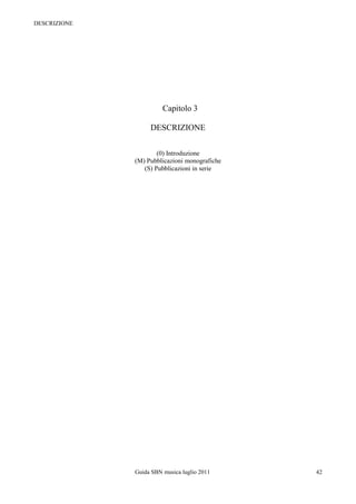 DESCRIZIONE




                        Capitolo 3

                   DESCRIZIONE


                      (0) Introduzione
              (M) Pubblicazioni monografiche
                 (S) Pubblicazioni in serie




              Guida SBN musica luglio 2011     42
 
