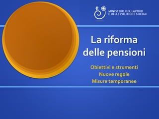 La riforma
delle pensioni
 Obiettivi e strumenti
    Nuove regole
 Misure temporanee
 