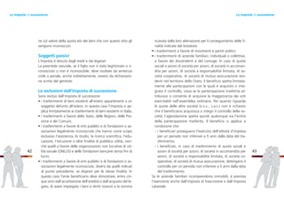ricavata dalla loro alienazione per il conseguimento delle fi-
nalità indicate dal testatore;
• i trasferimenti a favore di movimenti e partiti politici;
• i trasferimenti di aziende familiari, individuali o collettive,
a favore dei discendenti e del coniuge. In caso di quote
sociali e azioni di società per azioni, di società in accoman-
dita per azioni, di società a responsabilità limitata, di so-
cietà cooperative, di società di mutua assicurazione resi-
denti nel territorio dello Stato, il beneficio spetta limitata-
mente alle partecipazioni con le quali è acquisito o inte-
grato il controllo, ossia se la partecipazione trasferita at-
tribuisce o consente di acquisire la maggioranza dei voti
esercitabili nell’assemblea ordinaria. Per quanto riguarda
le quote delle altre società (s.n.c., s.a.s.) non è richiesto
che il beneficiario acquisisca o integri il controllo della so-
cietà; l’agevolazione spetta quindi qualunque sia l’entità
della partecipazione trasferita. Il beneficio si applica a
condizione che:
- i beneficiari proseguano l’esercizio dell’attività d’impresa
per un periodo non inferiore a 5 anni dalla data del tra-
sferimento;
- i beneficiari, in caso di trasferimento di quote sociali e
azioni di società per azioni, di società in accomandita per
azioni, di società a responsabilità limitata, di società co-
operative, di società di mutua assicurazione, detengano il
controllo per un periodo non inferiore a 5 anni dalla data
del trasferimento.
Se le aziende familiari ricomprendono immobili, è prevista
l’esenzione anche dall’imposta di trascrizione e dall’imposta
catastale.
43
ne sul valore della quota e/o dei beni che con questo atto gli
vengono riconosciuti.
Soggetti passivi
L’imposta è dovuta dagli eredi e dai legatari.
La parentela naturale, se il figlio non è stato legittimato o ri-
conosciuto o non é riconoscibile, deve risultare da sentenza
civile o penale, anche indirettamente, ovvero da dichiarazio-
ne scritta del genitore.
Le esclusioni dall’imposta di successione
Sono esclusi dall’imposta di successione:
• i trasferimenti di beni esistenti all’estero appartenenti a un
soggetto defunto all’estero. In questo caso l’imposta si ap-
plica limitatamente ai trasferimenti di beni esistenti in Italia;
• i trasferimenti a favore dello Stato, delle Regioni, delle Pro-
vince e dei Comuni;
• i trasferimenti a favore di enti pubblici e di fondazioni o as-
sociazioni legalmente riconosciute che hanno come scopo
esclusivo l’assistenza, lo studio, la ricerca scientifica, l’edu-
cazione, l’istruzione o altre finalità di pubblica utilità, non-
ché quelli a favore delle organizzazioni non lucrative di uti-
lità sociale (ONLUS) e delle fondazioni bancarie senza fini di
lucro;
• i trasferimenti a favore di enti pubblici e di fondazioni o as-
sociazioni legalmente riconosciute, diversi da quelli indicati
al punto precedente, se disposti per le stesse finalità. In
questo caso l’ente beneficiario deve dimostrare, entro cin-
que anni dall’accettazione dell’eredità o dall’acquisto del le-
gato, di avere impiegato i beni o diritti ricevuti o la somma
42
Le imposte di successioneLe imposte di successione
 