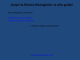 Scopri la Riviera Romagnola: le alte guide! Oltre alla guida su Ravenna: Guida turistica su  Rimini Guida turistica su  Riccione ……… . E PRESTO TANTE ALTRE GUIDE! www.informa-hotel.com 