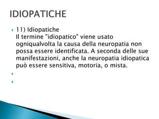 11) Idiopatiche
Il termine "idiopatico" viene usato
ogniqualvolta la causa della neuropatia non
possa essere identificata. A seconda delle sue
manifestazioni, anche la neuropatia idiopatica
può essere sensitiva, motoria, o mista.


 