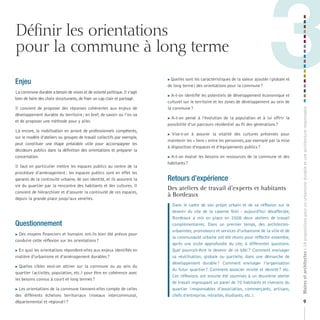 Définir les orientations
pour la commune à long terme

3

Quelles sont les caractéristiques de la valeur ajoutée (globale et
de long terme) des orientations pour la commune ?



La commune durable a besoin de vision et de volonté politique. Il s’agit
bien de faire des choix structurants, de fixer un cap clair et partagé.



Il convient de proposer des réponses cohérentes aux enjeux de
développement durable du territoire ; en bref, de savoir où l’on va
et de proposer une méthode pour y aller.
Là encore, la mobilisation en amont de professionnels compétents,
sur le modèle d’ateliers ou groupes de travail collectifs par exemple,
peut constituer une étape préalable utile pour accompagner les
décideurs publics dans la définition des orientations et préparer la
concertation.
Il faut en particulier mettre les espaces publics au centre de la
procédure d’aménagement : les espaces publics sont en effet les
garants de la continuité urbaine, de son identité, et ils assurent la
vie du quartier par la rencontre des habitants et des cultures. Il
convient de hiérarchiser et d’assurer la continuité de ces espaces,
depuis la grande place jusqu’aux venelles.

Questionnement
 Des moyens financiers et humains ont-ils bien été prévus pour
conduire cette réflexion sur les orientations ?

En quoi les orientations répondent-elles aux enjeux identifiés en
matière d’urbanisme et d’aménagement durables ?



Quelles cibles veut-on attirer sur la commune ou au sein du
quartier (activités, population, etc.) pour être en cohérence avec
les besoins connus à court et long termes ?



Les orientations de la commune tiennent-elles compte de celles
des différents échelons territoriaux (niveaux intercommunal,
départemental et régional) ?

A-t-on identifié les potentiels de développement économique et
culturel sur le territoire et les zones de développement au sein de
la commune ?
A-t-on pensé à l’évolution de la population et à lui offrir la
possibilité d’un parcours résidentiel au fil des générations ?



Vise-t-on à assurer la vitalité des cultures présentes pour
maintenir les « liens » entre les personnes, par exemple par la mise
à disposition d’espaces et d’équipements publics ?



 A-t-on évalué les besoins en ressources de la commune et des
habitants ?

Retours d’expérience
Des ateliers de travail d’experts et habitants
à Bordeaux
Dans le cadre de son projet urbain et de sa réflexion sur le
devenir du site de la caserne Niel - aujourd’hui désaffectée,
Bordeaux a mis en place en 2008 deux ateliers de travail
complémentaires. Dans un premier temps, des architectesurbanistes, promoteurs et services d’urbanisme de la ville et de
la communauté urbaine ont été réunis pour réfléchir ensemble,
après une visite approfondie du site, à différentes questions.
Quel pourrait-être le devenir de ce bâti ? Comment envisager
sa réutilisation, globale ou partielle, dans une démarche de
développement durable ? Comment envisager l’organisation
du futur quartier ? Comment associer mixité et densité ? etc.
Ces réflexions ont ensuite été soumises à un deuxième atelier
de travail regroupant un panel de 70 habitants et riverains du
quartier (responsables d’association, commerçants, artisans,
chefs d’entreprise, retraités, étudiants, etc.).

Maires et architectes : 18 propositions pour un urbanisme durable et une architecture responsable

Enjeu

9

 