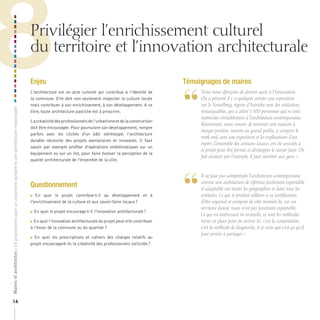 8
Maires et architectes : 18 propositions pour un urbanisme durable et une architecture responsable



                                                                                                    Privilégier l’enrichissement culturel
                                                                                                    du territoire et l’innovation architecturale

                                                                                                    Enjeu
                                                                                                    L’architecture est un acte culturel qui contribue à l’identité de
                                                                                                    la commune. Elle doit non seulement respecter la culture locale
                                                                                                    mais contribuer à son enrichissement, à son développement. A ce
                                                                                                    titre, toute architecture pastiche est à proscrire.
                                                                                                                                                                            Témoignages de maires


                                                                                                                                                                            “
                                                                                                                                                                                 	 	 ous	nous	efforçons	de	donner	accès	à	l’innovation.	
                                                                                                                                                                                   N
                                                                                                                                                                                   On	a	présenté	il	y	a	quelques	années	une	exposition	
                                                                                                                                                                                   sur	le	Vorarlberg,	région	d’Autriche	avec	des	initiatives	
                                                                                                                                                                                   remarquables,	qui	a	attiré	1	500	personnes	qui	se	sont	
                                                                                                                                                                                   intéressées	véritablement	à	l’architecture	contemporaine.	
                                                                                                    La créativité des professionnels de l’urbanisme et de la construction
                                                                                                                                                                                   Récemment,	nous	venons	de	terminer	une	maison	à	
                                                                                                    doit être encouragée. Pour poursuivre son développement, rompre
                                                                                                                                                                                   énergie	positive,	ouverte	au	grand	public,	y	compris	le	
                                                                                                    parfois avec les clichés d’un bâti stéréotypé, l’architecture
                                                                                                                                                                                   week-end,	avec	une	exposition	et	les	explications	d’un	
                                                                                                    durable nécessite des projets exemplaires et innovants. Il faut
                                                                                                                                                                                   expert.	L’ensemble	des	artisans	locaux	ont	été	associés	à	
                                                                                                    savoir par exemple profiter d’opérations emblématiques sur un
                                                                                                                                                                                   ce	projet	pour	être	formés	et	développer	le	savoir-faire.	On	
                                                                                                    équipement ou sur un ilot, pour faire évoluer la perception de la
                                                                                                                                                                                   fait	avancer	par	l’exemple,	il	faut	montrer	aux	gens.	»
                                                                                                    qualité architecturale de l’ensemble de la ville.




                                                                                                                                                                            “
                                                                                                                                                                                 	 	 l	ne	faut	pas	comprendre	l’architecture	contemporaine	
                                                                                                                                                                                   I
                                                                                                                                                                                   comme	une	architecture	de	référence	facilement	exportable	
                                                                                                    Questionnement                                                                 et	adaptable	sur	toutes	les	géographies	et	dans	tous	les	
                                                                                                     En quoi le projet contribue-t-il au développement et à                      contextes.	Ce	qui	se	produit	ailleurs	a	sa	justification	
                                                                                                    l’enrichissement de la culture et aux savoir-faire locaux ?                    d’être	organisé	et	composé	de	cette	manière	là,	sur	un	
                                                                                                                                                                                   territoire	donné,	mais	n’est	pas	forcément	exportable.	
                                                                                                     En quoi le projet encourage-t-il l’innovation architecturale ?
                                                                                                    
                                                                                                                                                                                   Ce	qui	est	intéressant	en	revanche,	ce	sont	les	méthodes	
                                                                                                    En quoi l’innovation architecturale du projet peut-elle contribuer           mises	en	place	pour	en	arriver	là	:	c’est	la	concertation,	
                                                                                                    à l’essor de la commune ou du quartier ?                                       c’est	la	méthode	de	diagnostic,	et	je	crois	que	c’est	ça	qu’il	
                                                                                                                                                                                   faut	arriver	à	partager.	»
                                                                                                     En quoi les prescriptions et cahiers des charges relatifs au

                                                                                                    projet encouragent-ils la créativité des professionnels sollicités ?




14
 