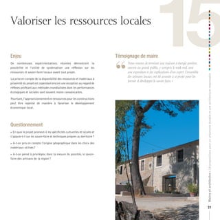 Valoriser les ressources locales


Enjeu
De nombreuses expérimentations récentes démontrent la
possibilité et l’utilité de systématiser une réflexion sur les
ressources et savoir-faire locaux avant tout projet.
                                                                            Témoignage de maire


                                                                            “
                                                                                  N
                                                                                                       15
                                                                                	 	 ous	venons	de	terminer	une	maison	à	énergie	positive,	
                                                                                  ouverte	au	grand	public,	y	compris	le	week-end,	avec	
                                                                                  une	exposition	et	des	explications	d’un	expert.	L’ensemble	




                                                                                                                                                Maires et architectes : 18 propositions pour un urbanisme durable et une architecture responsable
                                                                                  des	artisans	locaux	ont	été	associés	à	ce	projet	pour	les	
La prise en compte de la disponibilité des ressources et matériaux à
                                                                                  former	et	développer	le	savoir-faire.	»
proximité du projet est cependant encore une exception au regard de
réflexes profitant aux méthodes mondialisées dont les performances
écologiques et sociales sont souvent moins convaincantes.

Pourtant, l’approvisionnement en ressources pour les constructions
peut être repensé de manière à favoriser le développement
économique local.




Questionnement
En quoi le projet promeut-il les spécificités culturelles et locales et
s’appuie-t-il sur les savoir-faire et techniques propres au territoire ?

A-t-on pris en compte l’origine géographique dans les choix des

matériaux utilisés ?

A-t-on pensé à privilégier, dans la mesure du possible, le savoir-
faire des artisans de la région ?




                                                                                                                                                21
 