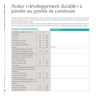 Notice « développement durable » à
                                                                                                    joindre au permis de construire
                                                                                                    La présence notice est destinée à être annexée au dossier de demande de permis de construire et d’aménager. Sans constituer un document
                                                                                                    contractuel opposable au tiers, c’est une information transparente sur les dispositions contextuelles du projet en faveur d’une démarche liée à
                                                                                                    des objectifs de développement durable.
                                                                                                    Ainsi ce document est destiné à engager le maître d’ouvrage à adopter une démarche responsable et à éclairer l’instructeur du permis de
                                                                                                    construire ou du permis d’aménager ainsi que tout autre tiers concerné par le projet sur les dispositions envisagées dans le cadre du projet.

                                                                                                    CONTEXTE ENVIRONNEMENTAL                                                Commentaires
                                                                                                     Le projet est envisagé sur un terrain
Maires et architectes : 18 propositions pour un urbanisme durable et une architecture responsable




                                                                                                     couvert par :
                                                                                                      un SCOT                                         oui         non
                                                                                                        un PLU                                        oui         non
                                                                                                        une carte communale                           oui         non
                                                                                                        un règlement de zac                           oui         non
                                                                                                        un règlement de ZPPAUP                        oui         non
                                                                                                        autre                                         oui         non      Préciser :
                                                                                                     Le projet est envisagé sur un terrain
                                                                                                     s’inscrivant dans un maillage ou une             oui          non
                                                                                                     trame viaire existants (sans cul de sac)
                                                                                                     Le projet est inscrit dans un quartier
                                                                                                     disposant de services de proximité (à
                                                                                                     moins de 500 mètres) :
                                                                                                      services administratifs                         oui         non
                                                                                                        écoles, collèges, lycées                      oui         non
                                                                                                      commerces                                       oui         non
                                                                                                     Le projet est desservi par des transports
                                                                                                     urbains collectifs dont la station la plus
                                                                                                     proche est :
                                                                                                        à moins de 300 mètres                         oui         non
                                                                                                        entre 300 et 800 mètres                       oui         non
                                                                                                       à plus de 800 mètres                           oui         non
                                                                                                     Le projet est desservi par des liaisons
                                                                                                     douces (pistes cyclables, zones « 30 », etc)
                                                                                                     situées à :
                                                                                                        moins de 50 mètres                            oui         non
                                                                                                        entre 50 et 300 mètres                        oui         non

28
                                                                                                        à plus de 300 mètres                          oui         non
 