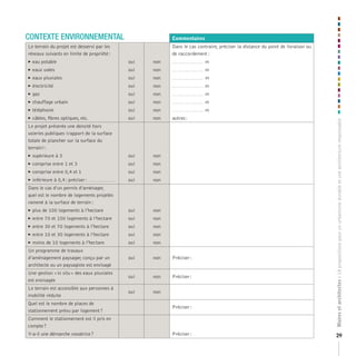 CONTEXTE ENVIRONNEMENTAL                                                 Commentaires
Le terrain du projet est desservi par les                                Dans le cas contraire, préciser la distance du point de livraison ou
réseaux suivants en limite de propriété :                                de raccordement :
   eau potable                                              oui   non   ............................   m
   eaux usées                                               oui   non   ............................   m
   eaux pluviales                                           oui   non   ............................   m
   électricité                                              oui   non   ............................   m
   gaz                                                      oui   non   ............................   m
   chauffage urbain                                         oui   non   ............................   m
   téléphonie                                               oui   non   ............................   m
   câbles, fibres optiques, etc.                            oui   non   autres :




                                                                                                                                                Maires et architectes : 18 propositions pour un urbanisme durable et une architecture responsable
Le projet présente une densité hors
voieries publiques (rapport de la surface
totale de plancher sur la surface du
terrain) :
   supérieure à 3                                           oui   non
   comprise entre 1 et 3                                    oui   non
   comprise entre 0,4 et 1                                  oui   non
   inférieure à 0,4 : préciser : ........................   oui   non
Dans le cas d’un permis d’aménager,
quel est le nombre de logements projetés
ramené à la surface de terrain :
   plus de 100 logements à l’hectare                        oui   non
   entre 70 et 100 logements à l’hectare                    oui   non
   entre 30 et 70 logements à l’hectare                     oui   non
   entre 10 et 30 logements à l’hectare                     oui   non
   moins de 10 logements à l’hectare                        oui   non
Un programme de travaux
d’aménagement paysager, conçu par un                         oui   non   Préciser :
architecte ou un paysagiste est envisagé
Une gestion « in situ » des eaux pluviales
                                                             oui   non   Préciser :
est envisagée
Le terrain est accessible aux personnes à
                                                             oui   non
mobilité réduite
Quel est le nombre de places de
                                                                         Préciser :
stationnement prévu par logement ?
Comment le stationnement est il pris en
compte ?
Y-a-il une démarche novatrice ?                                          Préciser :                                                             29
 