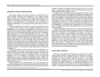 MÓDULO 0305- EL CAMPO APLICADO DE LOS PROCESOS SOCIOCULTURALES 8
Para profundizar en este tipo de contenidos consulte la obra:
Giddens, A.(1995) Sociología. Cultura y Sociedad. Madrid: Alianza Universidad Textos
Identidad cultural y etnocentrismo
Toda cultura contiene sus propios modelos de comportamiento, los
cuales resultan extraños para aquellos con otro bagaje cultural.
Podemos tomar como ejemplo a los Onacirema, grupo descrito en una
célebre investigación de Horace Miner (1956). Miner concentró su
atención en los elaborados rituales corporales que acompañan a la
ceremonia matrimonial entre los Onacirema, rituales de extrañas y
exóticas características. Su descripción merece ser citada en toda su
extensión:
La creencia fundamental que subyace a todo el sistema parece ser que
el cuerpo humano es feo y que su tendencia natural es hacia el
debilitamiento y la enfermedad. Encarcelado en este cuerpo, la única
esperanza del hombre es poder apartarse de estas características me-
diante el uso de las poderosas influencias del ritual y de la ceremonia.
Cada hogar tiene uno o más altares dedicados a este fin [...]. El lugar
central del altar lo ocupa una caja o cofre construido en la pared. En este
cofre se guardan numerosos amuletos y pociones mágicas sin los que
ningún nativo cree poder sobrevivir. Estas preparaciones las elaboran
diversos especialistas. Los más poderosos son los curanderos, cuya
asistencia debe recompensarse con múltiples regalos. Sin embargo, los
curanderos no proporcionan las pociones curativas a sus clientes, sino que
deciden sobre los ingredientes y luego los escriben en una lengua antigua
y secreta. Esta escritura la comprenden únicamente los curanderos y los
herbolarios, quienes, a cambio de otro regalo, proporcionan los amuletos
necesarios [...]
Los Onacirema sienten al mismo tiempo un horror casi patológico y una
gran fascinación por la boca, cuya condición se cree que tiene una
influencia sobrenatural en todas las relaciones sociales. Si no fuera por los
rituales de la boca creen que se les caerían los dientes, que sus encías
sangrarían, que las mandíbulas se reducirían, que sus amigos les
abandonarían y que sus amantes les rechazarían. Creen también que
existe una fuerte relación entre las características orales y morales. Por
ejemplo, existe una ablución ritual de la boca de los niños que se supone
mejora su fibra moral.
El ritual corporal cotidiano general incluye un rito bucal. Además de ser
sumamente puntillosos con el cuidado de la boca, este rito conlleva una
práctica que resulta repulsiva para el no iniciado. Me contaron que el ritual
consiste en insertar una pequeña brocha de pelo de perro en la boca,
junto con ciertos polvos mágicos, y en mover la brocha con una serie de
gestos formales. (Miner, 1956, pp. 503-4.)
¿Quiénes son los Onacirema y en qué parte del mundo viven? Usted
mismo podrá responder a esta pregunta e identificar la naturaleza de los
rituales corporales descritos, simplemente deletreando «Onacirema» de
atrás hacia adelante. Prácticamente todas las actividades cotidianas
parecerán extrañas si son descritas fuera de contexto, en lugar de verse
como parte del modo de vida total de un pueblo. Los rituales de aseo
occidentales no son más ni menos extraños que las costumbres de
cualquier grupo del Pacífico que se saca los dientes frontales con el fin
de embellecerse, o de ciertas tribus sudamericanas que se introducen
aros en los labios para resultar
más protuberantes, ya que creen que ello
realza su atractivo.
No podemos entender estas prácticas y creencias separadamente de
las culturas más amplias de las que forman parte. Una cultura ha de
estudiarse a partir de sus propios significados y valores —un presupuesto
clave de la sociología. Los sociólogos se esfuerzan por eludir el
etnocentrismo, el cual consiste en juzgar otras culturas con los criterios
propios. Dado que las culturas humanas son tan variadas no resulta
sorprendente que aquellos que provienen de una cultura encuentren
dificultad a la hora de aceptar las ideas o el comportamiento de los
habitantes de otras culturas. El ejemplo del «culto cargo» que iniciaba
este capítulo ilustra la dificultad de una cultura para desenvolverse
dentro de otra distinta. En sociología, tenemos que asegurarnos de que
nos deshacemos de nuestros antifaces culturales para así poder ver los
modos de vida de otros pueblos sin prejuicios.
Universales culturales
Dentro de la diversidad del comportamiento cultural humano existen
ciertos rasgos comunes. Cuando éstos se encuentran en todas, o
prácticamente todas, las sociedades reciben el nombre de universales
culturales. No existe ninguna cultura conocida sin una lengua
gramaticalmente compleja. Todas las culturas poseen alguna forma
reconocible de sistema familiar, en el cual existen valores y normas
asociados al cuidado de los niños. La institución del matrimonio es un
universal 'cultural, así como también lo son los rituales religiosos y los
derechos de propiedad. Además, todas las culturas tienen alguna forma
UNIDAD I. EL PAPEL DE LA CULTURA Y LA SOCIEDAD EN LOS INDIVIDUOS
 