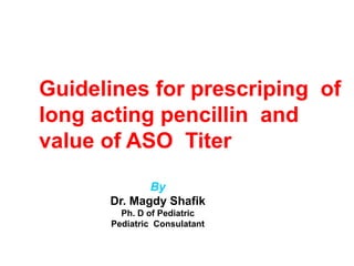 Guidelines for prescriping of
long acting pencillin and
value of ASO Titer
By
Dr. Magdy Shafik
Ph. D of Pediatric
Pediatric Consulatant
 