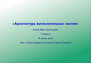 «Архитектура вычислительных систем»
                Акоев Марк Анатольевич
                       7 семестр
                    14 часов, зачет
    http://akoev.blogspot.com/search/label/Computing
 
