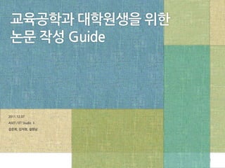 교육공학과 대학원생을 위핚
 논문 작성 Guide




2011.12.07

ASET / ET Studio Ⅱ

김은희, 김지현, 설현남




                     1
 