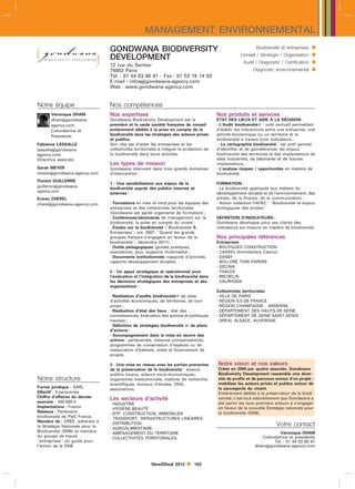 MANAGEMENT ENVIRONNEMENTAL
                                 GONDWANA BIODIVERSITY                                                         Biodiversité et entreprises    
                                 DEVELOPMENT                                                           Conseil / Stratégie / Organisation     
                                                                                                         Audit / Diagnostic / Certification   
                                                                                                                                              
                                 12 rue du Sentier
                                 75002 Paris                                                                  Diagnostic environnemental
                                 Tél. : 01 44 83 60 61 - Fax : 01 53 19 14 83
                                 E-mail : infosgondwana-agency.com
                                 Web : www.gondwana-agency.com


Notre équipe                     Nos compétences
      Véronique DHAM             Nos expertises                                            Nos produits et services
      dhamgondwana-             Gondwana Biodiversity Development est la                                                `
                                                                                           ÉTAT DES LIEUX ET AIDE A LA DÉCISION :
      agency.com                 première et la seule société française de conseil         - L’Audit biodiversité : outil exclusif permettant
      Cofondatrice et            entièrement dédiée à la prise en compte de la             d’établir les interactions entre une entreprise, une
      Présidente                 biodiversité dans les stratégies des acteurs privés       activité économique ou un territoire et la
                                 et publics.                                               biodiversité à travers trois indicateurs ;
Fabienne LASSALLE                Son rôle est d’aider les entreprises et les                - La cartographie biodiversité : cet outil permet
lassallegondwana-               collectivités territoriales à intégrer la protection de   d’identifier et de géoréférencer les enjeux
agency.com                       la biodiversité dans leurs activités.                     biodiversité des territoires et des implantations de
Directrice associée                                                                        sites industriels, de bâtiments et de futures
                                 Les types de mission                                      implantations ;
Sarah MEYER                      Gondwana intervient dans trois grands domaines            - L’analyse risques / opportunités en matière de
meyergondwana-agency.com        d’intervention :                                          biodiversité.
Florent GUILLEMIN
                                 1 - Une sensibilisation aux enjeux de la                  FORMATION :
guillemingondwana-              biodiversité auprès des publics internes et               - La biodiversité appliquée aux métiers du
agency.com                       externes :                                                développement durable et de l’environnement, des
Erwan CHEREL                                                                               achats, de la finance, de la communication ;
cherelgondwana-agency.com       - Formations en inter et intra pour les équipes des       - Action collective FAFIEC : Biodiversité et enjeux
                                 entreprises et des collectivités territoriales            écologiques des projets
                                 (Gondwana est agréé organisme de formation) ;
                                 - Conférences/séminaires de management sur la             DÉFINITION D’INDICATEURS :
                                 biodiversité, la prise en compte du vivant ;              Gondwana développe pour ses clients des
                                 - Études sur la biodiversité (Biodiversité              indicateurs sur-mesure en matière de biodiversité.
                                 Entreprises, oct. 2007, Quand les grands
                                 groupes français s’engagent en faveur de la               Nos principales références
                                 biodiversité, décembre 2011) ;                           Entreprises
                                 - Outils pédagogiques (guides pratiques,                  - BOUYGUES CONSTRUCTION
                                 expositions, jeux, supports multimédia) ;                 - CASINO (Immobilière Casino)
                                 - Documents institutionnels (rapports d’activités,        - SANEF
                                 rapports développement durable).                          - BOLLORÉ THIN PAPERS
                                                                                           - GECINA
                                 2 - Un appui stratégique et opérationnel pour             - THALES
                                 l’évaluation et l’intégration de la biodiversité dans     - MICHELIN
                                 les décisions stratégiques des entreprises et des         - VALRHONA
                                 organisations :
                                                                                           Collectivités territoriales
                                 - Réalisation d’audits biodiversité de sites,            - VILLE DE PARIS
                                 d’activités économiques, de territoires, de tout                     ˆ
                                                                                           - RÉGION ILE-DE-FRANCE
                                 projet ;                                                  - RÉGION CHAMPAGNE - ARDENNE
                                 - Réalisation d’état des lieux : état des                 - DÉPARTEMENT DES HAUTS-DE-SEINE
                                 connaissances, évaluation des actions et politiques       - DÉPARTEMENT DE SEINE-SAINT-DENIS
                                 menées ;                                                  - DREAL ALSACE, AUVERGNE
                                 - Définition de stratégies biodiversité et de plans
                                 d’actions ;
                                 - Accompagnement dans la mise en œuvre des
                                 actions : partenariats, mesures compensatoires,
                                 programmes de conservation d’espèces ou de
                                 restauration d’habitats, aides et financement de
                                 projets.

                                 3 - Une mise en réseau avec les parties prenantes         Notre vision et nos valeurs
                                 de la préservation de la biodiversité : acteurs           Créée en 2005 par quatre associés, Gondwana
                                 publics locaux, acteurs socio-économiques,                Biodiversity Development rassemble une diver-
Notre structure                  organismes institutionnels, instituts de recherche,       sité de profils et de parcours autour d’un projet :
                                 scientifiques, bureaux d’études, ONG,                     mobiliser les acteurs privés et publics autour de
Forme juridique : SARL                                                                     la sauvegarde du vivant.
                                 associations.
Effectif : 5 personnes                                                                     Entièrement dédiée à la préservation de la biodi-
Chiffre d’affaires du dernier    Les secteurs d’activité                                   versité, c’est tout naturellement que Gondwana a
exercice : 250 000 l                                                                       été parmi les tous premiers acteurs à s’engager
                                 - INDUSTRIE
Implantations : France                                                                     en faveur de la nouvelle Stratégie nationale pour
                                 - HYGIÈNE-BEAUTÉ
Réseaux : Partenaire                                                                       la biodiversité (SNB).
                                 - BTP, CONSTRUCTION, IMMOBILIER
biodiversité de PwC France.      - TRANSPORT, INFRASTRUCTURES LINÉAIRES
Membre de : ORÉE, adhérent à
la Stratégie Nationale pour la
                                 - DISTRIBUTION                                                                           Votre contact
                                 - AGROALIMENTAIRE
Biodiversité (SNB) et membre                                                                                              Véronique DHAM
                                 - AMÉNAGEMENT DU TERRITOIRE
du groupe de travail                                                                                              Cofondatrice et présidente
                                 - COLLECTIVITÉS TERRITORIALES.
entreprises du guide pour                                                                                            Tél. : 01 44 83 60 61
l’action de la SNB                                                                                             dhamgondwana-agency.com



                                                        NewDDeal 2012          103
 