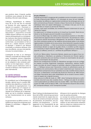 LES FONDAMENTAUX


pas produire dans n’importe quelles
conditions sous prétexte de faire des        Un peu d’histoire …..
bénéfices. Elle doit rester éthique.         L’activité économique a longtemps été considérée comme immorale ou amorale.
                                             Le Code d’Hammourabi (2000 av. J.C.) témoigne du souci de son rédacteur
L’éthique, hypothétique et relative,         de moraliser les affaires en réglementant strictement les échanges tant sur le
nous dit ce qui est bon et mauvais           plan commercial que financier. Aristote critique l’économie de richesse (chré-
en fonction de notre jugement, elle          matistique) dans son aspect téléologique. La richesse n’est pas une fin soi,
répond à la question « Comment vi-           elle doit être un moyen au service de l’Homme.
vre ? » alors que la morale, impérative      Juristes, mais aussi moralistes, les romains critiquent violemment le luxe et
et absolue, répond à la question « Que       l’attrait de l’argent.
dois-je faire ? ». Aujourd’hui, la morale    Ce mépris pour la richesse se porte sur le travail qui la produit. Seuls les es-
s’efface devant l’éthique non pour des       claves ou les étrangers peuvent travailler à sa production.
raisons philosophiques ou conceptuel-        Au cours du Moyen-âge, les nobles et les corporations jouèrent un rôle déter-
les, mais pour des raisons médiatiques.      minant dans les rapports entre la morale et l’économie : les premiers en n’exer-
La morale est qualifiée de ringarde, de      çant aucune activité économique (dérogeance), les seconds en faisant peser
conformiste ; sa connotation en fait un      une forte contrainte sociale sur les relations économiques grâce à une sévère
terme au « cachet victorien, suranné         réglementation (limitation de la concurrence, forte hiérarchie, loyauté et solida-
et répressif ». Existe-t-il une éthique      rité entre ses membres, …). Avec la survenance du protestantisme, la réussite
universelle ou plusieurs éthiques (une       économique devient un signe de la grâce divine, à condition qu’elle s’appuie
pour les affaires, une pour les salariés,    sur la ténacité et l’esprit d’ascèse (Max Weber). L’appartenance à cette religion
une pour le consommateur, …).                apparaît, en affaires, comme un « certificat de qualification éthique ».


L’ambiguïté se lève si on distingue          A la fin du 18ème siècle, l’économie libérale, placée sous le signe d’une mo-
l’éthique universelle de l’éthique appli-    rale utilitariste (J. Bentham), se substitue à l’économie de l’Ancien régime.
quée, considérée comme s’appuyant            L’homme recherche alors son bonheur à travers la maximisation de ses plai-
sur les principes de la première tout        sirs et la minimisation de ses peines.
en les adaptant à des contextes parti-       Devant les conséquences sociales du libéralisme sauvage et de son cortège
culiers. Le mot anglo-saxon « ethics »,      de misères ouvrières (logements insalubres, malnutrition, salaires insuffi-
ne faisant aucune distinction entre la       sants, journées de travail longues et pénibles, absence d’assurances socia-
morale et l’éthique, s’est imposé sur le     les …), l’éthique renoue avec l’économie à travers le catholicisme social, le
plan international.                          socialisme et le communisme. Elle se traduit notamment par l’exercice d’un
                                             paternalisme entrepreneurial qui subsistera sous des vocables divers jusqu’à
                                             nos jours. La Déclaration universelle des Droits de l’Homme de 1945 marque
Le cercle vertueux                           une étape importante dans cette réhabilitation de la morale à travers notam-
du développement durable                     ment le respect de la dignité humaine.
                                             Ainsi, plus qu’un effet de mode, la « RSE » dans l’entreprise demeure un phé-
En considérant que le Développement          nomène récurrent sous des vocables divers : l’éthique de cette fin de siècle,
durable, décliné sous le vocable RSE,        c’est le paternalisme qui débute dans les années 1850 ; c’est l’Etat-providence
constitue des objectifs sur le plan mon-     à partir de 1936, renforcé depuis 1945 ; c’est l’entreprise citoyenne des années
dial, national et organisationnel, il ne     80, l’entreprise éthique, voire l’entreprise durable.
peut être atteint que s’il s’appuie sur
une bonne gouvernance, elle-même
résultat d’une éthique de la responsa-
bilité, qui est la condition nécessaire     Dans l’optique du développement dura-       éthiques et de la garantie du dialogue
au bon fonctionnement de ce cercle          ble et de la RSE, la bonne gouvernance      avec les parties prenantes.
vertueux.                                   résulte notamment du respect des nor-       Le concept de parties prenantes peut
                                            mes et de certains principes (principes     être compris de manière plus ou moins
La gouvernance se définit comme « le        de précaution, de prévention, de coo-       large : réduit aux relations entre l’orga-
système par lequel les entreprises sont     pération, de transparence  …), de l’en-     nisation et ses actionnaires (sharehol-
dirigées et contrôlées » (Rapport Ca-       gagement et de l’exemplarité de ses         ders) ou élargi aux relations entre l’or-
dbury, 1992).                               dirigeants, de l’élaboration de codes       ganisation et ses stakeholders.




                                                     NewDDeal 2012      13
 