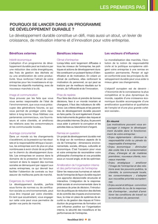 LES PREMIERS PAS


POURQUOI SE LANCER DANS UN PROGRAMME
DE DÉVELOPPEMENT DURABLE ?
Le développement durable constitue un défi, mais aussi un atout, un levier de
croissance, de motivation interne et d’innovation pour votre entreprise.


Bénéfices externes                            Bénéfices internes                              Les vecteurs d’influence

Intérêt économique                            Climat d’entreprise                             La mondialisation des marchés, l’évo-
L’adoption d’un programme de déve-            Lorsqu’elles sont largement diffusées à         lution de la notion de responsabilité
loppement durable peut se traduire par        tous les niveaux de l’entreprise, les poli-     civile et la politique européenne obli-
une réduction des coûts énergétiques,         tiques et actions de développement dura-        gent votre entreprise à une remise en
des frais de gestion des déchets et/          ble constituent un puissant facteur d’iden-     question permanente. Penser et agir
ou une amélioration de votre produc-          tification et de motivation. En créant un       en conformité avec les principes du dé-
tivité. Vous renforcez l’attrait de votre     climat de confiance, elles renforcent la        veloppement durable peut vous aider à
entreprise pour les investisseurs et op-      motivation du personnel, ce qui peut se         mieux gérer ces changements.
timisez les objectifs marketing, avec de      traduire par de meilleurs résultats sur le
nouveaux marchés à la clé.                    terrain, de l’efficacité et de l’innovation.    L’objectif européen est de devenir :
                                                                                              «l’économie de la connaissance la plus
Image et communication                        Prise de repères                                compétitive et la plus dynamique du
Vous prouvez par les faits que vous           Pour faire des choix et prendre de bonnes       monde, capable d’une croissance éco-
vous sentez responsable de l’état de          décisions, face à un monde incertain et         nomique durable accompagnée d’une
l’environnement, que vous vous préoc-         changeant, il faut des indicateurs de réfé-     amélioration quantitative et qualitative
cupez des générations futures, ce qui         rence. Les critères éthiques et les paramè-     de l’emploi et d’une plus grande cohé-
vous permet de protéger votre répu-           tres de développement durable peuvent           sion sociale».
tation à long terme. Vous fidélisez vos       en faire partie. Ce sont également d’excel-
partenaires commerciaux, vos fournis-         lents instruments de gestion des risques et
seurs et votre clientèle, et améliorez        des procédés internes. De plus, ils peuvent      En résumé
les relations avec les consommateurs          vous aider à prévenir la corruption et les       Les motivations pouvant vous en-
et les communautés locales.                   activités liées au blanchiment d’argent.         courager à intégrer le développe-
                                                                                               ment durable dans le fonctionne-
Avantage concurrentiel                        Remise en question                               ment de votre entreprise :
Dans un monde où les changements              Un projet de développement durable met           •  njeu réglementaire : diminuer la
                                                                                                 E
s’accélèrent, où la pression sur les résul-   le doigt sur de nombreux aspects de la             responsabilité civile ou pénale du
tats et la responsabilité éthique s’accen-    vie de l’entreprise : dimensions environ-          responsable d’entreprise
tue, les entreprises sont de plus en plus     nementale, sociale, éthique, culturelle et       •  njeu économique : diminutier
                                                                                                 E
nombreuses à avoir choisi de se profiler      économique. C’est l’occasion pour vous             des coûts liés à la consommation
sur le chemin du développement dura-          et votre entreprise de reconsidérer votre          d’eau, d’énergie et de matières
ble. Les entreprises en avance dans le        philosophie d’entreprise et vos procédés           premières ; nouveaux clients, nou-
domaine de la protection de l’environ-        sous un nouvel angle, et de les optimiser.         veaux marchés
nement et dans le respect des normes                                                           •  njeu stratégique : améliorer
                                                                                                 E
sociales se démarquent par rapport aux        Amélioration de l’organisation interne             l’image de l’entreprise et des rela-
autres entreprises, ce qui devrait leur       et des performances de l’entreprise                tions avec les pouvoirs publics, la
faciliter l’obtention de contrats ou leur     Gérer les ressources humaines et naturel-          clientèle, la communauté locale,
assurer de meilleures parts de marché.        les de l’entreprise de façon durable requiert      les consommateurs ; s’adapter
                                              une approche décisionnelle structurée et           aux nouvelles priorités européen-
Exigences du marché                           interactive. L’intégration de la responsa-         nes
Le développement durable, parfois             bilité sociale et environnementale dans le       •  njeu social et éthique : conviction
                                                                                                 E
sous forme de normes ou de certifica-         processus de prise de décision, l’introduc-        personnelle du ou de la responsa-
tion sociale ou environnementale, peut        tion de politiques de réduction des déchets        ble d’entreprise ; souhait d’amé-
vous être imposé par votre clientèle.         et de contrôle des impacts environnemen-           liorer les conditions de travail ou
En tant que soustraitant, vous engager        taux, la mise en place de systèmes de sé-          la motivation du personnel.
sur cette voie peut vous permettre de         curité ou de gestion des risques et l’intro-
garder vos parts de marché.                   duction de programmes de formation ont
                                              une influence positive sur l’organisation
                                              interne, la sécurité des travailleurs et les
                                              performances de l’entreprise.

                                                        NewDDeal 2012        23
 