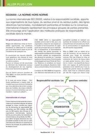 ALLER PLUS LOIN


ISO26000 : La norme hors norme
La norme internationale ISO 26000, relative à la responsabilité sociétale, apporte
aux organisations de tous types, du secteur privé et du secteur public, des lignes
directrices harmonisées, mondialement pertinentes et fondées sur le consensus
international d’experts représentant les principaux groupes de parties prenantes.
Elle encourage ainsi l’application des meilleures pratiques de responsabilité
sociétale dans le monde.

Un grand pas pour la rse                          L’ISO 26000 définit la responsabilité       ponsabilité sociétale en réalisant une
                                                  sociétale comme étant le fait, pour une     synthèse de l’existant et en offrant une
Malgré des décennies riches en formi-             organisation, d’assumer ses impacts sur     compréhension structurante pour facili-
dables opportunités, nos conditions               la société et l’environnement. En appli-    ter la communication et l’appréciation
d’existence se détériorent et il semble           quant les principes tels que la redevabi-   des démarches responsables.
que nous allons devoir payer le prix de           lité, la transparence, la reconnaissance
l’exubérance de quelques-uns.                     des intérêts des parties prenantes, la      Mais la 26000 n’est en réalité qu’un
                                                  responsabilité sociétale tend à envisager   outil de transition, qu’une banque de
En poursuivant les mauvais objectifs,             de manière globale les conséquences         données pour forger de nouvelles
nous gaspillons nos chances et nous               des décisions et activités sur 7 grandes    cultures. Elle vise d’abord la mise en
détruisons de la valeur économique à              questions (Gouvernance, Communautés         cohérence de l’action de chacun dans
un rythme soutenu.                                et développement local, Droits de l’Hom-    un cadre global reconnu, elle a voca-
Pouvoir et richesse ont été accumulés             me, Relations et conditions de travail,     tion à « marier » les objectifs de chacun
au détriment des fondements sociaux               Loyauté des pratiques, Questions relati-    dans une logique de performance(s)
du développement de nos organisa-                 ves au consommateur, Environnement).        globale(s) et de lisibilité pour tous au
tions et de l’économie en général.                                                            regard des grands enjeux du présent
                                                  L’ambition de l’ISO 26000 est d’apporter    siècle. Cette mise en cohérence passe
Que de chemin parcouru pourtant de                une référence internationale sur la res-    par des fils rouges que chacun s’ap-
l’ISO 9000 à la toute première version
de l’ISO 26000.

Et la route est encore longue … Ceci
illustre parfaitement, si besoin était, la
mutation que nous vivons où l’entreprise
que nous attendons devra tenir compte,
dans ses modèles, des enjeux collectifs,
sociaux et environnementaux qui com-
mandent « l’optimum collectif ».



Internationale et unique

C’est en réponse à la demande des consom-
mateurs qui souhaitent disposer de repères
partagés au niveau mondial pour appré-
cier les démarches de responsabilité des
entreprises, que l’ISO mobilise, dès 2005,
près de 500 experts, dans 99 pays et 42
organisations internationales, représen-
tant les pouvoirs publics, les industriels, les
consommateurs, les syndicats, les ONG…,
pour définir les lignes directrices de la res-
ponsabilité sociétale et créer ainsi un cadre
international de référence en posant les dé-
finitions, les principes, les questions-clés et
les étapes à suivre.



                                                           NewDDeal 2012      28
 