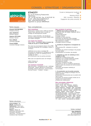 CONSEIL / STRATÉGIE / ORGANISATION
                                    ETHICITY                                                        Conseil en développement durable et       
                                                                                                                                  RSE
                                    42, rue du Faubourg Poissonnière
                                    75010 Paris                                                                          Marketing éthique    
                                    Tél. : 01 49 70 97 09 - Fax : 01 49 70 97 19                             RD / Innovation / Marketing     
                                    E-mail : gilles.degrooteethicity.fr
                                    Web : www.blog-ethicity.net/
                                                                                                      Engagement des parties prenantes        
                                    Appartient au groupe GREENFLEX



Notre équipe                        Nos compétences
Elizabeth PASTORE-REISS             Nos expertises                                          Nos produits et services
Présidente Ethicity                 Ethicity est un cabinet créé en 2001 par Elizabeth      1- Définition de la vision et stratégie DD
                                    Pastore Reiss, spécialisé dans le conseil en             Diagnostic RSE (ISO 26000), Diagnostic GES et
Gilles DEGROOTE                     stratégie de développement durable.                     Bilan Carbone
Directeur Associé                                                                            Veille  Benchmark
Stéphane PETITJEAN                  Ethicity a rejoint Greenflex, 1ère Société de            Voyages d’étude
                                    Services en Développement Durable (SSDD) créée           Scénario et future planning
Directeur Associé
                                    par Frédéric Rodriguez.                                  Animation de séminaire vision partagée
Pierre GIRAUD                                                                                Co-construction de plateforme d’engagement
Consultant Manager                  Les types de mission                                    RSE cohérente et crédible
                                    Notre mission : Co-innover l’offre et inventer des       Stratégie carbone et énergie
Arnaud GUERIN                       modes de vie pour un monde désirable.
Consultant Manager Carbone                                                                  2 - Conduite du changement et management du
                                    Pour cela nous accompagnons depuis 10 ans PME           DD
                                    et grandes entreprises, de la stratégie à l’action, à    Gouvernance DD : indicateurs et outils de
                                    4 niveaux :                                             pilotage
                                                                                             Animation de comité de pilotage et de groupes
                                     Définition de la vision et stratégie DD               de travail dédiée
                                     Conduite du changement et management du DD             Sensibilisation et formation des équipes
                                     Intégration au coeur du marketing et de la
                                    stratégie de l’offre                                    3 - Intégration au coeur du marketing et de la
                                     Co-construction avec les parties prenantes            stratégie de l’offre
                                                                                             Diagnostic d’impacts DD de l’offre
                                    Mais aussi une approche autour de l’énergie :            Définition de la stratégie Marketing durable
                                                                                             Animation de processus d’innovation
                                     Bilan Carbone (c)                                     développement durable
                                     Diagnostic GES                                         Eco-socio conception de l’offre
                                                                                             Traduction au sein du marketing opérationnel
                                    Les secteurs d’activité                                  Mise en place de processus de communication
                                    Agro-alimentaire - Cosmétique et Luxe - Jardinage       responsable
                                     Bricolage - Habitat, Bâtiment et Construction -        Formation des équipes marketing et
                                    Emballage - Banque, Assurance - Communication -         commerciales
                                    Services Postaux - Transport - Energie ...
                                                                                            4 - Co-construction avec les parties prenantes
                                                                                             Définition de la stratégie de dialogue avec les
                                                                                            parties prenantes
                                                                                             Elaboration de partenariats avec la société civile
                                                                                            dans la durée
                                                                                             Animation de territoire durable (modes de vie
                                                                                            durable et éco-consommation)
                                                                                             Plateformes collaboratives

                                                                                            Nos principales références
                                                                                            Ils nous ont fait confiance :
                                                                                            ADEO - ALTEN - BEL - BLEDINA - BOIRON -
                                                                                            CASINO - COCA COLA - COMPASS GROUP -
                                                                                            CREDIT AGRICOLE - DANONE - DDB - DR PIERRE
                                                                                            RICAUD - EDF - EVIAN - FEBPF - FEP - GAMM VERT
                                                                                            - GASCOGNE - GEOPOST - GRDF - GROUPE YVES
                                                                                            ROCHER - HENKEL - KRAFT FOODS - LA
                                                                                            FRANCAISE DES JEUX - LA POSTE - LE MONDE -
                                                                                            LES MOUSQUETAIRES - LEROY MERLIN - LU -
                                                                                            LYONNAISE DES EAUX - MAAF - MSD - NATURE
                                                                                            ET DECOUVERTES - NORAUTO - ONET - QUICK -
                                                                                            RAINFOREST ALLIANCE - SITA - SNCF - TEMMOS -
                                                                                            TF1 - UDA - VOLVIC - VOYAGEURS DU MONDE ...

Notre structure
Forme juridique : SA
Effectif : 15 personnes
Implantations : Paris, Lyon,
Marseille, Barcelone, Madrid,
Bruxelles
Réseaux : Réseau de                                                                                                        Votre contact
partenaires techniques (ACV,                                                                                                  Gilles DEGROOTE
innovation, séminaire                                                                                                         Directeur Associé
découverte ...) et internationaux                                                                                           Tél. : 01 49 709 709
(Londres et San Francisco)                                                                                           gilles.degrooteethicity.fr



                                                          NewDDeal 2012         54
 