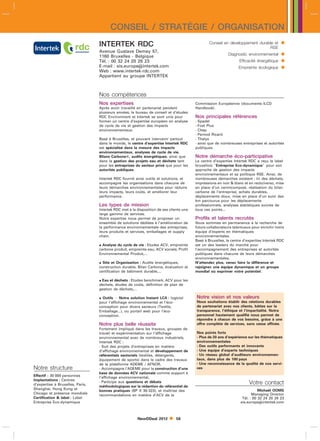 CONSEIL / STRATÉGIE / ORGANISATION
                                  INTERTEK RDC                                                   Conseil en développement durable et       
                                                                                                                               RSE
                                  Avenue Gustave Demey 57,
                                  1160 Bruxelles - Belgique                                                 Diagnostic environnemental     
                                  Tél. : 00 32 24 20 28 23                                                        Efficacité énergétique   
                                  E-mail : eis.europeintertek.com
                                  Web : www.intertek-rdc.com
                                                                                                                  Empreinte écologique     
                                  Appartient au groupe INTERTEK



                                  Nos compétences
                                  Nos expertises                                         Commission Européenne (documents ILCD
                                  Après avoir travaillé en partenariat pendant           Handbook).
                                  plusieurs années, le bureau de conseil et d‘études
                                  RDC Environment et Intertek se sont unis pour          Nos principales références
                                  former un centre d’expertise européen en analyse       - Spadel
                                  de cycle de vie et gestion des impacts                 - Fost Plus
                                  environnementaux.                                      - Chep
                                                                                         - Pernod Ricard
                                  Basé à Bruxelles, et pouvant intervenir partout        - Thalys
                                  dans le monde, le centre d‘expertise Intertek RDC      - ainsi que de nombreuses entreprises et autorités
                                  est spécialisé dans la mesure des impacts              publiques
                                  environnementaux, analyses de cycle de vie,
                                  Bilans Carbone, audits énergétiques, ainsi que        Notre démarche éco-participative
                                  dans la gestion des projets eau et déchets tant        Le centre d’expertise Intertek RDC a reçu le label
                                  pour les entreprises du secteur privé que pour les     bruxellois Entreprise Eco-dynamique pour son
                                  autorités publiques.                                   approche de gestion des impacts
                                                                                         environnementaux et sa politique RSE. Ainsi, de
                                  Intertek RDC fournit ainsi outils et solutions, et     nombreuses démarches existent : tri des déchets,
                                  accompagne les organisations dans chacune de           impressions en noir  blanc et en recto/verso, mise
                                  leurs démarches environnementales pour réduire         en place d’un vermicompost, réalisation du bilan
                                  leurs impacts, leurs couts, et améliorer leur
                                                          ˆ                              carbone de l’entreprise, achats durables,
                                  performance.                                           déplacements doux, mise en place d’un suivi des
                                                                                         km parcourus pour les déplacements
                                  Les types de mission                                   professionnels, analyses statistiques suivies de
                                  Intertek RDC met à la disposition de ses clients une   tous ces points...
                                  large gamme de services.
                                  Notre expertise nous permet de proposer un             Profils et talents recrutés
                                  ensemble de solutions dédiées à l’amélioration de      Nous sommes en permanence à la recherche de
                                  la performance environnementale des entreprises,       futurs collaborateurs talentueux pour enrichir notre
                                  leurs produits et services, emballages et supply       équipe d’experts en thématiques
                                  chain.                                                 environnementales.
                                                                                         Basé à Bruxelles, le centre d’expertise Intertek RDC
                                   Analyse du cycle de vie : Etudes ACV, empreinte      est un des leaders du marché pour
                                  carbone produit, empreinte eau, ACV sociale, Profil    l’accompagnement des entreprises et autorités
                                  Environnemental Produit,...                            publiques dans chacune de leurs démarches
                                                                                         environnementales.
                                   Site et Organisation : Audits énergétiques,          N’attendez plus, venez faire la différence et
                                  construction durable, Bilan Carbone, évaluation et     rejoignez une équipe dynamique et un groupe
                                  certification de bâtiment durable,...                  mondial où exprimer votre potentiel.

                                   Eau et déchets : Etudes benchmark, ACV pour les
                                  déchets, études de couts, définition de plan de
                                                         ˆ
                                  gestion de déchets,...

                                   Outils  Notre solution Instant LCA : logiciel       Notre vision et nos valeurs
                                  pour l’affichage environnemental et l’éco-             Nous souhaitons établir des relations durables
                                  conception pour divers secteurs (Textile,              de partenariat avec nos clients, bâties sur la
                                  Emballage...), ou portail web pour l’éco-              transparence, l’éthique et l’impartialité. Notre
                                  conception.                                            personnel hautement qualifié nous permet de
                                                                                         répondre à chacun de vos besoins, grâce à une
                                  Notre plus belle réussite                              offre complète de services, sans cesse affinée.
                                  Fortement impliqué dans les travaux, groupes de
                                  travail et expérimentation sur l’affichage             Nos points forts
                                  environnemental avec de nombreux industriels,          - Plus de 20 ans d’expérience sur les thématiques
                                  Intertek RDC :                                         environnementales
                                  - Suit des projets d’entreprises en matière            - Des outils performants et innovants
                                  d’affichage environnemental et développement de        - Une équipe d’experts techniques
                                  référentiels sectoriels (textiles, détergents,         - Un réseau global d’auditeurs environnemen-
                                  équipement de sports) dans le cadre des travaux        taux, dans plus de 100 pays
                                  de la plateforme ADEME / AFNOR,                        - Une reconnaissance de la qualité de nos servi-
Notre structure                   - Accompagne l’ADEME pour la construction d’une        ces
                                  base de données ACV nationale comme support à
Effectif : 30 000 personnes       l’affichage environnemental,
Implantations : Centres
d’expertise à Bruxelles, Paris,
                                  - Participe aux questions et débats                                                   Votre contact
                                  méthodologiques sur la rédaction du référentiel de
Shanghai, Hong Kong et                                                                                                        Michaël OOMS
                                  bonnes pratiques (BP X 30-323), et maîtrise des
Chicago et présence mondiale                                                                                              Managing Director
                                  recommandations en matière d’ACV de la
Certification  label : Label                                                                                       Tél. : 00 32 24 20 28 23
Entreprise Eco-dynamique                                                                                           eis.europeintertek.com



                                                        NewDDeal 2012         58
 