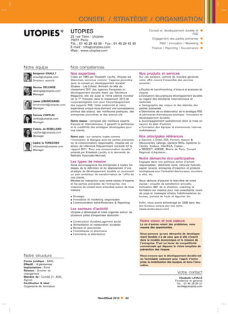 CONSEIL / STRATÉGIE / ORGANISATION
                                UTOPIES                                                         Conseil en développement durable et       
                                                                                                                              RSE
                                25 rue Titon - Utopies
                                75011 Paris                                                       Engagement des parties prenantes        
                                Tél. : 01 40 29 43 00 - Fax : 01 40 29 43 05                            RD / Innovation / Marketing      
                                E-mail : infoutopies.com
                                Web : www.utopies.com
                                                                                                  Finance / Reporting / Gouvernance       


Notre équipe                    Nos compétences
      Benjamin ENAULT           Nos expertises                                          Nos produits et services
      enaultutopies.com        Créée en 1993 par Elisabeth Laville, Utopies est        Sur ces secteurs, comme de manière générale,
      Directeur associé         désormais reconnue comme l’agence pionnière            notre offre couvre l’ensemble des services
                                dans le conseil en développement durable               suivants :
      Nicolas DELANGE           (Enjeux - Les Echos). Arrivant en tête du
      delangeutopies.com
                                classement 2011 des agences françaises en                Etudes de benchmarking, d’enjeux et analyses de
                                développement durable établi par Décideurs              risques
      Manager
                                Magazine, elle est aussi le 7ème cabinet mondial         Evaluation des pratiques développement durable
                                (et le 1er français) dans le classement 2012 de         au regard des standards internationaux et
      Laure LEMARCHAND          corporateregister.com pour l’accompagnement             sectoriels
      lemarchandutopies.com    des rapports RSE. Cette antériorité et notre             Cartographie des enjeux et des attentes des
      Manager                   expérience unique nous donnent une connaissance         parties prenantes
                                pointue des enjeux, des meilleures pratiques, des        Séminaires de co-élaboration de la stratégie RSE
      Patricia CORTIJO          entreprises pionnières et des acteurs clé.              et séminaires thématiques (exemple : innovation et
      cortijoutopies.com                                                               développement durable)
      Manager                   Notre réseau : composé des meilleurs experts             Accompagnement opérationnel dans la mise en
                                français et internationaux, il garantit la pertinence   oeuvre du plan d’actions
                                et la crédibilité des stratégies développées pour        Formation des équipes et événements internes
      Valérie de ROBILLARD      nos clients.                                            mobilisateurs
      robillardutopies.com
      Manager                   Notre voix : sur certains sujets comme                  Nos principales références
                                l’innovation, le dialogue avec les parties prenantes     Danone, L’Oréal, EDF, Ferrero, Nature 
      Cédric le FORESTIER       ou la consommation responsable, Utopies est un          Découvertes, Lafarge, General Mills, Système U,
      leforestierutopies.com   acteur de référence fréquemment consulté (cf le         Candia, Sodexo, InterIKEA, Cojean...
      Manager                   rapport 2011 Pour une consommation durable,            MEDDET, ADEME, Mairie de Paris, Conseil
                                présidé par Elisabeth Laville, à la demande de          Régional d’Aquitaine...
                                Nathalie Kosciusko-Morizet).
                                                                                        Notre démarche éco-participative
                                Les types de mission                                    Engagée dans une politique active d’achats
                                Nous accompagnons les entreprises à toutes les          responsables : électricité verte, véhicule hybride,
                                étapes de la définition et du déploiement d’une         papier recyclé, entreprise d’insertion et produits
                                stratégie de développement durable en concevant         écologiques pour l’entretien des bureaux, coursiers
                                un plan ambitieux de transformation de l’offre de       à vélo, etc.
                                nos clients.
                                Menées en interaction avec notre réseau d’experts       Nous tâchons d’assurer le bien-être de notre
                                et les parties prenantes de l’entreprise, nos           équipe : enquête de satisfaction annuelle,
                                missions de conseil sont articulées autour de trois     évaluation 360 de la direction, coaching et
                                métiers :                                               formation sur mesure pour nos consultants, cours
                                                                                        de yoga et massages shiatsu hebdomadaires au
                                 Stratégie                                             bureau, paniers de fruits et légumes bio.
                                 Innovation et marketing responsable
                                 Communication extra-financière  Reporting            Enfin, nous avons emménagé en 2009 dans des
                                                                                        éco-bureaux conçus par nos soins
                                Les secteurs d’activité                                 (www.ecobureaux.com)
                                Utopies a développé et s’est organisé autour de
                                plusieurs pôles d’expertises sectoriels :

                                   Construction durable/Logement social                Notre vision et nos valeurs
                                   Alimentation et restauration durables               Là où d’autres voient des problèmes, nous
                                   Banque et assurances                                voyons des opportunités.
                                   Cosmétiques et pharmacie
                                   Commerce et distribution                            Nous pensons qu’une démarche de développe-
                                                                                        ment durable n’a de sens que si elle s’inscrit
                                                                                        dans le modèle économique et la mission de
                                                                                        l’entreprise. C’est un levier de compétitivité
                                                                                        commerciale qui dépasse la vision simpliste de
                                                                                        prévention des risques.

Notre structure                                                                         Nous croyons que le développement durable est
                                                                                        un formidable carburant pour l’esprit d’entre-
Forme juridique : SARL                                                                  prise, la mobilisation des équipes, et donc l’inno-
Effectif : 16 personnes                                                                 vation.
Implantations : Paris
Réseaux : Graines de
changement                                                                                                             Votre contact
Membre de : Comité 21, ADD,                                                                                             Elisabeth LAVILLE
Agrion                                                                                                               Fondatrice et gérante
Certification  label :                                                                                               Tél. : 01 40 29 84 27
Organisme de formation                                                                                                lavilleutopies.com



                                                       NewDDeal 2012        63
 