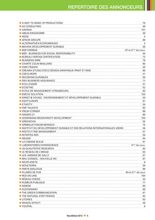 REPERTOIRE DES ANNONCEURS


A WAY TO WAKE UP PRODUCTIONS                                                              78
A2 CONSULTING                                                                             48
AAVANA									                                                                          101
ABILIS ERGONOMIE								                                                                  49
AEDD										                                                                             4
AFNOR GROUPE								                                                                      69
ALTERNATIVES ECONOMIQUES							                                                            2
BIOVIVA DÉVELOPPEMENT DURABLE						                                                       50
BNP PARIBAS									                                                     67 et 2eme de couv.
BSR - BUSINESS FOR SOCIAL RESPONSIBILITY					                                             44
BUREAU VERITAS CERTIFICATION						                                                        72
BUSINESS WIRE									                                                                    79
CHARTE COLIN MAILLARD							                                                              95
CIWF FRANCE									                                                                      45
CREAWA STUDIO D’ÉCO DESIGN GRAPHIQUE PRINT ET WEB			                                      80
CSR EUROPE									                                                                       41
DECISIONS DURABLES								                                                                30
DNV BUSINESS ASSURANCE							                                                             71
ECO-LOGISM									                                                                       51
ECOETHIC									                                                                         52
ECOLE DE MANAGEMENT STRASBOURG					                                                       92
EMCO2 SOLUTION								                                                                   102
ERNST  YOUNG - ENVIRONNEMENT ET DÉVELOPPEMENT DURABLE		                                  53
ESCP EUROPE									                                                                      91
ETHICITY									                                                                         54
FMF TALENTS									                                                                      93
FRESH CORNER									                                                                     96
GINGKO 21									                                                                        88
GONDWANA BIODIVERSITY DEVELOPMENT					                                                   103
GREENOVIA									                                                                        55
GRIMALDI FORUM MONACO							                                                              75
INSTITUT DU DÉVELOPPEMENT DURABLE ET DES RELATIONS INTERNATIONALES (IDDRI)	               56
INSTITUT RSE MANAGEMENT							                                                            57
INTERTEK RDC									                                                                     58
ISEADD										                                                                          94
LA CABANE BLEUE								                                                                   81
LABORATOIRES EXPANSCIENCE							                                               4eme de couv.
LB QUALITATIVE RESEARCH							                                                            82
LE RESEAU DE L’IMAGE								                                                              83
LES JARDINS DE GALLY								                                                              87
MHJ CONSEIL - NOUVELLE RH							                                                          97
NEOPLANETE									                                                                        6
NOVETERRA									                                                                        59
PARTA DIALOGUE								                                                                    98
PLUMES DE PUB								                                                     84 et 3eme de couv
RED ON LINE									                                                                     104
RÉSEAU CHEDD									                                                                     43
RUMEUR PUBLIQUE								                                                                   77
SIDIESE										                                                                         85
SUSTAINWAY									                                                                       60
THE GREEN COMMUNICATION							                                                            61
THE NATURAL STEP FRANCE							                                                            62
UTOPIES								                                                                           63
WHAOU EFFECT							                                                                       46
YOUPHIL								                                                                            8



                                 NewDDeal 2012   5
 