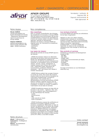 AUDIT / DIAGNOSTIC / CERTIFICATION
                                 AFNOR GROUPE                                                                Normalisation / certification    
                                 11 rue Francis de Pressensé                                                               Diagnostic RSE     
                                 93571 La Plaine Saint-Denis Cedex                                           Diagnostic environnemental       
                                 Tél. : 01 41 62 80 00 - Fax : 01 49 17 90 00
                                 Web : www.afnor.org
                                                                                                                      Veille réglementaire    



Notre équipe                     Nos compétences
Mérylle AUBRUN                   Nos expertises                                         Les secteurs d’activité
merylle.aubrunafnor.org         Dans un contexte d’intensification des échanges,       Le Groupe AFNOR sait répondre aux sollicitations
Experte développement durable    de compétitivité et d’innovation, le Groupe AFNOR      de tout type d’organisation.
- Département développement      offre aux acteurs socio-économiques, des services
régional Ile-de-France du        complémentaires et reconnus leur permettant de         Agissant au cœur d’un réseau d’experts
Groupe AFNOR                     s’inscrire de manière visible et durable à l’échelle   (professionnels impliqués en normalisation,
                                 régionale, nationale et internationale.                auditeurs, formateurs, auteurs) et de partenaires
Stéphane GERBAUD                 Opérateur de services, le Groupe AFNOR est             (services de l’Etat, collectivités locales territoriales,
stephane.gerbaudafnor.org       organisé autour de 4 domaines de compétences :         réseaux consulaires, organisations
Chef de projet évaluation ISO    - Normalisation                                        professionnelles...), le Groupe AFNOR sait
26000 - AFNOR Certification      - Certification                                        rassembler les acteurs et les compétences
                                 - Editions                                             nécessaires pour faire émerger et valoriser des
                                 - Formation                                            solutions.

                                 Les types de mission                                   Nos produits et services
                                 Chacune des activités du Groupe AFNOR répond à         Certification et évaluations de Développement
                                 des attentes :                                         durable et RSE :
                                                                                        . ISO 9001
                                 - AFNOR Normalisation élabore les référentiels         . ISO 14001
                                 demandés par les acteurs socio-économiques pour        . OHSAS 14001
                                 faciliter leur développement stratégique et            . Certification environnementale par étapes,
                                 commercial. Au-delà des produits et équipements        . AFAQ 26000
                                 industriels, la normalisation couvre de nouveaux       . Ecolabels
                                 champs : services, risques, management, et             . Label Egalité
                                 implique toujours plus d’acteurs de la société         . Label Diversité
                                 civile : collectivités locales, associations de
                                 consommateurs, professions libérales et                Ouvrages et formations sur ces thématiques :
                                 artisanales, ... 90  des travaux sont réalisés à      www.afnor.org
                                 l’échelle internationale.

                                 - AFNOR Editions publient des ouvrages d’auteurs
                                 et recueils de norme. Elle conçoit des solutions
                                 d’accès, d’aide à la mise en œuvre et de gestion de
                                 l’information professionnelle, normative et
                                 réglementaire. Très orientée dans la
                                 dématérialisation de fonds documentaires, AFNOR
                                 Editions s’attache à apporter toujours plus de
                                 services aux entreprises en privilégiant la valeur
                                 d’utilisation, la création de contenu, la qualité et
                                 l’optimisation de ses bases de données.

                                 - AFNOR Compétences propose une large offre de
                                 formation et de conseil  ingénierie, inter, intra,
                                 formation à distance, plan d’accompagnement...
                                 sur des thématiques très diverses :
                                 . qualité,
                                 . environnement,
                                 . RSE,
                                 . santé, sécurité au travail,
                                 . audit et évaluation...

                                 - AFNOR Certification propose des certifications et
                                 évaluations de produits, systèmes, services,
                                 processus, compétences. Référentiels sur base de
                                 normes, de référentiels ou de cahiers des charges
                                 (labels), attestations réglementaires, diagnostics,
                                 évaluations, AFNOR Certification accompagne,
                                 entreprises et organisations, dans la définition du
                                 processus le plus adapté à leurs stratégies. AFNOR
                                 Certification délivre des marques à forte notoriété
                                 comme NF, AFAQ, ou éco-label européen.

Notre structure
Effectif : 1 200 personnes
Implantations : 13 délégations                                                                                            Votre contact
régionales                                                                                                                Accueil commercial
Réseaux : 28 implantations                                                                                               Tél. : 01 41 62 76 44
internationales                                                                                                          norminfoafnor.org



                                                       NewDDeal 2012         69
 