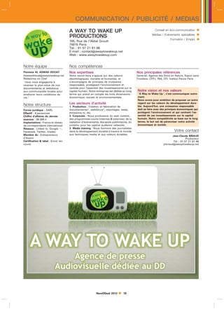 COMMUNICATION / PUBLICITÉ / MEDIAS
                                    A WAY TO WAKE UP                                                    Conseil en éco-communication      
                                    PRODUCTIONS                                                      Médias / Evénements spécialisés      
                                    105, Rue de l’Abbé Groult
                                                                                                                   Formation / Emploi     
                                    75015 Paris
                                    Tél. : 01 57 21 61 66
                                    E-mail : contactawaytowakeup.net
                                    Web : www.awaytowakeup.com


Notre équipe                        Nos compétences
Florence AL ASWAD DOUAT             Nos expertises                                        Nos principales références
falaswaddouatawaytowakeup.net      Notre savoir-faire s’appuie sur des valeurs           Generali, Agence des Dons en Nature, Espoir sans
Rédactrice en Chef                  déontologiques, morales et humaines, et               Frontière, CFPJ, INA, CFI, Institut Panos Paris
nous nous engageons à              s’accompagne de principes de croissance
reverser la plus-value de nos       responsable, protégeant l’environnement et
documentaires et webdocus           centrée pour l’essentiel des investissements sur le
aux communautés locales pour        capital humain. Notre entreprise est dédiée au long   Notre vision et nos valeurs
améliorer leurs conditions de       terme qui prend en compte les trois dimensions :      A Way to Wake Up, c’est communiquer autre-
vie.                               économique, sociale et environnementale.              ment.
                                                                                          Nous avons pour ambition de proposer un autre

Notre structure                     Les secteurs d’activité                               regard sur les valeurs du développement dura-
                                    1. Production : Création et fabrication de            ble. Aujourd’hui, une croissance responsable
Forme juridique : SARL              documentaires, webdocus, reportages, news,          doit se faire avec des principes économiques qui
Effectif : 6 personnes              émissions tv, etc.                                    protègent l’environnement et qui centrent l’es-
Chiffre d’affaires du dernier       2. Corporate : Nous produisons du web content,        sentiel de ces investissements sur le capital
exercice : 98 099 l                 des programmes courts (internes  externes), de la    humain. Notre compétitivité se base sur le long
Implantations : France et réseau    captation d’évènements, des spots publicitaires, du   terme, le but est de pérenniser notre activité
de correspondants international     contenu pour les captive audience networks            économique et sociale.
Réseaux : Linked In, Google ,      3. Media training : Nous formons des journalistes
Facebook, Twitter, Viadeo           dans le développement durable à travers le monde                                   Votre contact
Membre de : Entrepreneurs           aux techniques media et aux valeurs durables
                                                                                                                      Jean-Claude BRIAUD
d’Avenir                                                                                                                          Producteur
Certification  label : Envol (en                                                                                      Tél. : 01 57 21 61 66
cours)                                                                                                        jcbriaudawaytowakeup.net




                                                          NewDDeal 2012        78
 