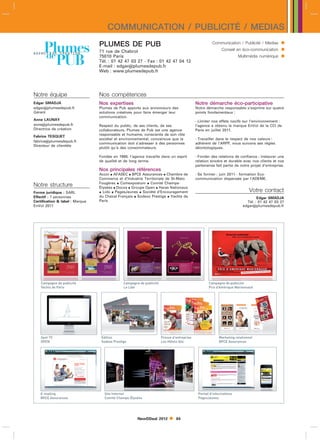 COMMUNICATION / PUBLICITÉ / MEDIAS
                                 PLUMES DE PUB                                                         Communication / Publicité / Medias       
                                 71 rue de Chabrol                                                           Conseil en éco-communication       
                                 75010 Paris                                                                           Multimédia numérique     
                                 Tél. : 01 42 47 03 27 - Fax : 01 42 47 04 12
                                 E-mail : edgarplumesdepub.fr
                                 Web : www.plumesdepub.fr




Notre équipe                     Nos compétences
Edgar SMADJA                     Nos expertises                                              Notre démarche éco-participative
edgarplumesdepub.fr             Plumes de Pub apporte aux annonceurs des                    Notre démarche responsable s’exprime sur quatre
Gérant                           solutions créatives pour faire émerger leur                 points fondamentaux :
                                 communication.
Anne LAUNAY                                                                                  - Limiter nos effets nocifs sur l’environnement :
anneplumesdepub.fr              Respect du public, de ses clients, de ses                   l’agence a obtenu la marque EnVol de la CCI de
Directrice de création           collaborateurs, Plumes de Pub est une agence                Paris en juillet 2011.
Fabrice TESQUET                  responsable et humaine, consciente de son rôle
                                 sociétal et environnemental, convaincue que la              - Travailler dans le respect de nos valeurs :
fabriceplumesdepub.fr
                                 communication doit s’adresser à des personnes               adhérent de l’ARPP, nous suivons ses règles
Directeur de clientèle
                                 plutôt qu’à des consommateurs.                              déontologiques.

                                 Fondée en 1990, l’agence travaille dans un esprit           - Fonder des relations de confiance : instaurer une
                                 de qualité et de long terme.                                relation sincère et durable avec nos clients et nos
                                                                                             partenaires fait partie de notre projet d’entreprise.
                                 Nos principales références
                                 Accor  AFASEC  BPCE Assurances  Chambre de




    Campagne de publicité                      Campagne de publicité                                 Campagne de publicité
                                                                                             - Se former : juin 2011 - formation Eco-




    Yachts de Paris                            Le Lido                                               Prix d’Amérique Marionnaud
                                 Commerce et d’Industrie Territoriale de St-Malo             communication dispensée par l’ADEME.
                                 Fougères  Comexposium  Comité Champs-
Notre structure                  Élysées  Docxa  Groupe Open  Haras Nationaux
Forme juridique : SARL            Lido  PagesJaunes  Société d’Encouragement                                              Votre contact
Effectif : 7 personnes           du Cheval Français  Sodexo Prestige  Yachts de                                                Edgar SMADJA
Certification  label : Marque   Paris                                                                                     Tél. : 01 42 47 03 27
EnVol 2011                                                                                                               edgarplumesdepub.fr




    Spot TV                       Edition                              Presse d’entreprise                 Marketing relationnel
    OPEN                          Sodexo Prestige                      Les Hôtels Ibis                     BPCE Assurances




    E-mailing                       Site Internet                                             Portail d’informations
    BPCE Assurances                 Comité Champs-Élysées                                     PagesJaunes




                                                       NewDDeal 2012           84
 
