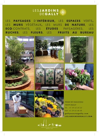 LE S PAYSAG E S D’ I N T É R I EUR , LE S ES PACE S V E R T S ,
LE S M U R S V ÉG ÉTAU X , LE S MU R S D E N AT U R E , L E S
EC O - C O N T R AT S, L ES    É T UD ES     PAYS AG È R E S , LES
RU C H E S, L ES F L E U R S , LE S     F R UI T S AU B U R E AU




                                            FERME DE VAULUCEAU
                                            78 870 BAILLY
                                            TÉL. : 01 39 63 20 20
                                            FAX : 01 39 63 48 48
                                            gallyoues t@gally.com
                                            L E S J A R D I N S D E G A L LY. C O M
 