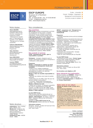 FORMATION / EMPLOI
                                  ESCP EUROPE                                                                       Ecoles - Universités    
                                  79 avenue de la République                                         Conseil / Stratégie / Organisation     
                                  75011 Paris                                                            Management environnemental         
                                  Tél. : 01 49 23 20 00 - Fax : 01 43 55 99 63
                                  E-mail : infoescpeurope.eu
                                                                                                          Economie sociale et solidaire     
                                  Web : www.escpeurope.eu




Notre équipe                      Nos compétences
Olivier DELBARD                   Nos expertises                                         IMPACT - programme court Management de
delbardescpeurope.eu             ESCP Europe constitue simultanément une Ecole          l’écologie industrielle en partenariat avec
Professeur ESCP Europe,           de management de haut niveau à l’échelle               InterfaceFLOR
Directeur scientifique du         internationale et une institution européenne
programme STEGE                   d’envergure. L’Ecole accueille chaque année            Programme
Développement durable :          4 000 étudiants de 90 nationalités différentes et      - L’écologie industrielle comme outil de la stratégie
gérer la responsabilité au        5 000 cadres dirigeants, sur ses 5 campus              d’entreprise
                                  européens (Paris, Londres, Berlin, Madrid et Turin)    - Matières premières et épuisement des ressources
quotidien  de l’IMPACT
                                  et dans 100 universités partenaires dans le monde.     - Perspective financière - Les répercussions pour
Management de l’écologie         A la pointe de l’économie de la connaissance et de     l’entreprise - Présentation de la stratégie
industrielle                     l’immatériel et accréditée par les plus grands         d’entreprise. L’ACV comme outil d’amélioration
Catherine DESJACQUES              organes internationaux (AACSB, EQUIS et AMBA),         continue : InterfaceFLOR
                                  elle prépare étudiants et cadres confirmés aux         - Droit environnemental, évolution de la
desjacquesescpeurope.eu
                                  différents métiers du management, dans le respect      réglementation, responsabilité élargie des
Directeur Executive
                                  des valeurs humanistes européennes. ESCP               entreprises et questions de santé
Programmes                        Europe est membre du pôle de recherche et              - La réalité de l’écologie industrielle pour les
Gilles GOUTEUX                    d’enseignement supérieur (PRES) HESAM.                 entreprises (PME)
gouteuxescpeurope.eu                                                                    - L’économie de la fonctionnalité - Ecologie
Directeur Business                Nos produits et services                               industrielle et écoconception
                                  STEGE Développement durable : gérer la                - Visite de l’usine InterfaceFLOR aux Pays-Bas
Development
                                  responsabilité au quotidien
Samir BENI NOUH                                                                          Les plus ESCP Europe
sbeninouhescpeurope.eu           Participants : managers, dirigeants ayant en           - Intervenants de haut niveau : Corinne Lepage,
Responsable de Clientèle          charge le développement durable en entreprise ou       Avocate Huglo Lepage  Associés, Députée
                                  s’intéressant à cette question.                        européenne et ancienne Ministre de
Laurence PRINCE                                                                          l’environnement, Tom Van Keken, Senior Vice
princeescpeurope.eu              Programme                                              President, InterfaceFLOR
Responsable Marketing Direct     Module 1. Comprendre et maîtriser les enjeux
Communication                     stratégiques du développement durable pour             Informations pratiques
                                  l’entreprise                                           35 heures - 5 jours - A partir du 29 mai 2012
                                  - Etudes de cas, modèles stratégiques                  Lieu : Paris 11ème
                                  - Les enjeux de la mesure de la performance
                                  développement durable et du reporting                  Ces formations sont éligibles au DIF.
                                  environnemental et social.
                                  Module 2. Gérer les nouvelles responsabilités au       Notre démarche éco-participative
                                  quotidien                                              Membre fondateur du CHEEDD - Collège des
                                  - Optimiser ses relations avec toutes les parties      Hautes Etudes de l’Environnement et du
                                  prenantes,                                             Développement Durable -, ESCP Europe est
                                  - Quelle place pour les ONG ? Quel rôle pour les       membre du UN Global Compact, du Comité 21 et
                                  pouvoirs publics et para-publics ?                     des Campus Responsables.
                                  - La fonction Responsable développement
                                  durable dans l’entreprise et ses perspectives.
                                  Module 3. Maîtriser les outils
                                  L’objectif de ce module : la nécessaire acquisition    Notre vision et nos valeurs
                                  des outils du développement durable déjà               Détecter les talents et agir en faveur de la
                                  existants : les SME (normes ISO 14000), audits,        diversité
                                  labels, analyses de cycles de vie, études d’impact.    Avec et pour les entreprises
                                  Module 4. Atelier applicatif                           Avec plus de 700 cadres et dirigeants participant
                                                                                         à l’enseignement, 5 000 managers dans nos pro-
                                  Les plus ESCP Europe                                   grammes de formation executive, et une forte
                                  Cette formation peut être sanctionnée par un           implication des entreprises au travers de 6 chai-
                                  certificat de spécialité et constituer un module du    res et de la Fondation ESCP Europe, notre Ecole a
                                  diplôme Cadre-dirigeant de niveau I, inscrit au      un lien très étroit avec le monde de l’entreprise et
                                  RNCP - Répertoire National des Certifications          a développé une expertise forte pour aider à la
                                  Professionnelles -                                     compétitivité des organisations.
                                  Rejoignez le réseau ESCP Europe fort de                Une mission et des valeurs européennes
                                  40 000 diplômés présents dans plus de 100 pays.        Nous contribuons au développement de l’Europe
                                                                                         en proposant un modèle de management euro-
Notre structure                   Informations pratiques                                 péen, en forte interaction avec les autres régions
                                  84 heures - 12 jours - A raison de 3 jours par mois    du monde dans le respect des valeurs huma-
Implantations : Paris, Londres,                                                          nistes.
                                  A partir du 21 mai 2012
Berlin, Madrid, Turin
                                  Lieu : Paris 11ème
Membre de : Conférence des
Grandes Ecoles - Membre du
pôle de recherche et                                                                                                     Votre contact
d’enseignement supérieur                                                                                                Samir BENI NOUH
(PRES) HESAM.                                                                                                      Responsable de clientèle
Certification  label : AACSB -                                                                                        Tél. : 01 49 23 21 53
EQUIS - AMBA                                                                                                     sbeninouhescpeurope.eu



                                                        NewDDeal 2012        91
 