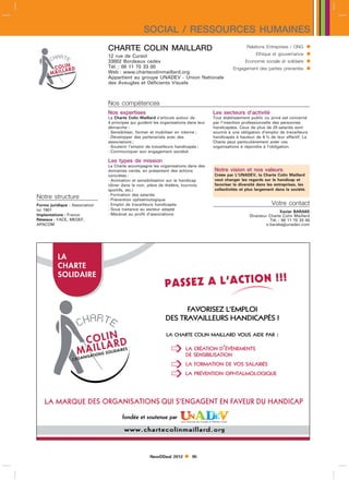 SOCIAL / RESSOURCES HUMAINES
                                CHARTE COLIN MAILLARD                                                  Relations Entreprises / ONG       
                                12 rue de Cursol                                                           Ethique et gouvernance        
                                33002 Bordeaux cedex                                                  Economie sociale et solidaire      
                                Tél. : 08 11 70 33 00
                                Web : www.chartecolinmaillard.org
                                                                                                Engagement des parties prenantes         
                                Appartient au groupe UNADEV - Union Nationale
                                des Aveugles et Déficients Visuels



                                Nos compétences
                                Nos expertises                                        Les secteurs d’activité
                                La Charte Colin Maillard s’articule autour de         Tout établissement public ou privé est concerné
                                4 principes qui guident les organisations dans leur   par l’insertion professionnelle des personnes
                                démarche :                                            handicapées. Ceux de plus de 20 salariés sont
                                - Sensibiliser, former et mobiliser en interne ;      soumis à une obligation d’emploi de travailleurs
                                - Développer des partenariats avec des                handicapés à hauteur de 6  de leur effectif. La
                                associations ;                                        Charte peut particulièrement aider ces
                                - Soutenir l’emploi de travailleurs handicapés ;      organisations à répondre à l’obligation.
                                - Communiquer son engagement sociétal.

                                Les types de mission
                                La Charte accompagne les organisations dans des
                                domaines variés, en présentant des actions            Notre vision et nos valeurs
                                concrètes :                                           Créée par L’UNADEV, la Charte Colin Maillard
                                - Animation et sensibilisation sur le handicap        veut changer les regards sur le handicap et
                                (diner dans le noir, pièce de théâtre, tournois       favoriser la diversité dans les entreprises, les
                                sportifs, etc.)                                       collectivités et plus largement dans la société.
                                - Formation des salariés
Notre structure                 - Prévention ophtalmologique
Forme juridique : Association   - Emploi de travailleurs handicapés                                                 Votre contact
loi 1901                        - Sous traitance au secteur adapté
                                                                                                                         Xavier BARAKE
Implantations : France          - Mécénat au profit d’associations                                      Directeur Charte Colin Maillard
Réseaux : FACE, MEDEF,                                                                                             Tél. : 08 11 70 33 00
APACOM                                                                                                           x.barakeunadev.com




                                                      NewDDeal 2012        95
 