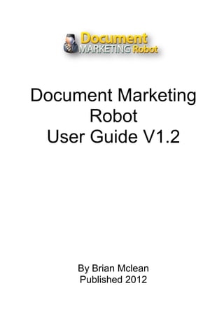 Document Marketing
      Robot
 User Guide V1.2




     By Brian Mclean
     Published 2012
 
