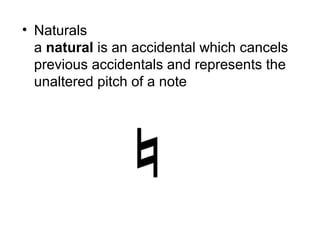 • Naturals
a natural is an accidental which cancels
previous accidentals and represents the
unaltered pitch of a note
 
