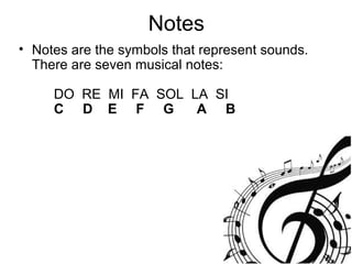 Notes
• Notes are the symbols that represent sounds.
There are seven musical notes:
DO RE MI FA SOL LA SI
C D E F G A B
 