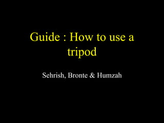 Guide : How to use a
tripod
Sehrish, Bronte & Humzah
 