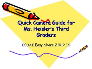 Quick Camera Guide for Ms. Heisler’s Third Graders KODAK Easy Share Z1012 IS 