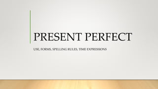 PRESENT PERFECT
USE, FORMS, SPELLING RULES, TIME EXPRESSIONS
 