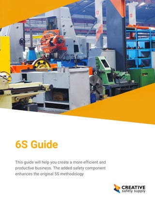 6S Guide
This guide will help you create a more efficient and
productive business. The added safety component
enhances the original 5S methodology
 