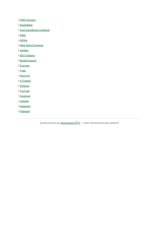 • OMG Directory
• DealerBaba
• Intuit QuickBooks Feedback
• Wibki
• GitHub
• Meta Stack Exchange
• AskMap
• SEO Citations
• Mozilla Support
• Evernote
• Trello
• Place123
• X (Twitter)
• Pinterest
• YouTube
• Facebook
• LinkedIn
• Instagram
• Flipboard
Guide proposé par Abonnement IPTV — https://abonnement-iptv-stable.fr/
 