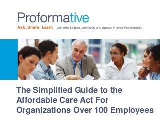 Ask, Share, Learn – Within the Largest Community of Corporate Finance Professionals 
The Simplified Guide to the 
Affordable Care Act For 
Organizations Over 100 Employees 
 