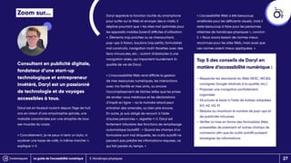 Zoom sur...
Consultant en publicité digitale,
fondateur d’une start-up
technologique et entrepreneur
invétéré, Daryl est un passionné
de technologie et de voyages
accessibles à tous.
Daryl est en fauteuil roulant depuis l’âge de huit
ans en raison d’une amyotrophie spinale, une
maladie caractérisée par une atrophie de tous
ses muscles du corps.
« Concrètement, je ne peux ni tenir un stylo, ni
soulever une tasse de café, ni même marcher »,
explique-t-il.
Daryl apprécie la fonction tactile du smartphone
pour surfer sur le Web et envoyer des e-mails. Il
déplore pourtant que « les sites mal optimisés pour
les appareils mobiles [soient] difficiles d’utilisation
». Éléments trop proches ou se chevauchant,
pop-ups à foison, boutons trop petits, formulaires
mal construits, navigation multi-facettes avec des
liens minuscules, etc. : autant d’obstacles à une
navigation aisée, qui impactent lourdement la
qualité de vie de Daryl.
« L’inaccessibilité Web rend difficile la gestion
de mes ressources numériques, les interactions
avec ma famille et mes amis, ou encore
l’accomplissement de tâches telles que les prises
de rendez-vous médicaux et les déclarations
d’impôt en ligne – où le moindre retard peut
entraîner des amendes, ou bien pire encore.
En outre, je suis obligé de recourir à l’aide
d’autres personnes », regrette-t-il. Daryl est
fortement tributaire des fonctions de remplissage
automatique (autofill) : « Quand les champs d’un
formulaire sont mal étiquetés, les outils autofill ne
peuvent pas prédire les informations requises, ce
qui fait perdre du temps. »
« L’accessibilité Web a été beaucoup
améliorée pour les déficients visuels, mais il
reste beaucoup à faire pour les personnes
atteintes de handicaps physiques », conclut-
il. « Nous avons besoin de normes mieux
reconnues pour les sites Web, mais aussi que
ces normes soient mieux appliquées. »
Top 5 des conseils de Daryl en
matière d’accessibilité numérique :
• 
Respecter les standards du Web (W3C, WCAG,
consignes Google relatives à la qualité, etc.)
• 
Proposer une navigation parfaitement
organisée
• 
Structurer le texte à l’aide de balises adaptées
(H1, H2, H3, P)
• 
Réduire au maximum le nombre de pop-ups et
de publicités intrusives
• 
Vérifier la mise en forme des formulaires Web,
passerelles de paiement et autres champs de
connexion afin que les outils autofill puissent
renseigner les informations
3. Handicaps physiques
Le guide de l’accessibilité numérique 27
 