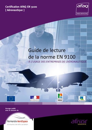Guide de lecture
de la norme EN 9100
Certification AFAQ EN 9100
[ Aéronautique ]
Ouvrage publié
avec le concours de
À L’USAGE DES ENTREPRISES DE L’AÉRONAUTIQUE
 