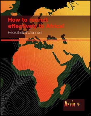 How to recruit
effectively to Africa!
Recruitment channels




Practical guide to effective recruitment to Africa.
                                                      L’Afrique à l’affût de tous les talents
 