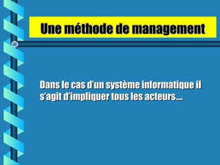 Dans le cas d’un système informatique ilDans le cas d’un système informatique il
s’agit d’impliquer tous les acteurs….s’agit d’impliquer tous les acteurs….
Une méthode de managementUne méthode de management
 