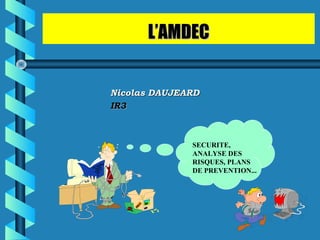 L’AMDECL’AMDEC
Nicolas DAUJEARDNicolas DAUJEARD
IR3IR3
SECURITE,
ANALYSE DES
RISQUES, PLANS
DE PREVENTION...
 