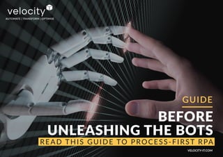 BEFORE
UNLEASHING THE BOTS
READ THIS GUIDE TO PROCESS-FIRST RPA
AUTOMATE | TRANSFORM | OPTIMISE
GUIDE
VELOCITY-IT.COM
 