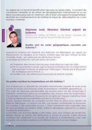 Au regard de ce travail d’identiﬁcation des pays ou zones cibles, il convient de
             concentrer l’ambition et les efforts de développement international sur un ou
             deux nouveaux pays par an maximum, aﬁn d’avoir une approche pragmatique,
             de limiter les investissements et de maîtriser le risque de délocalisation du « core
             business » national.




                                   Stéphane Louit, Directeur Général adjoint de
TEMOIGNAGE




                                   Sciforma
                                   Sciforma est l’éditeur de PSNext, un des leaders mondiaux des
                                   solutions web de gestion de portefeuilles de projets.



                                   Quelles sont les zones géographiques couvertes par
                                   Sciforma ?

             Aujourd’hui Sciforma est implanté aux Etats-Unis, en Allemagne, au Japon, au
             Royaume-Uni, en Espagne et en France. Certains pays tels que l’Afrique du Sud,
             l’Australie, Israël... sont gérés par des distributeurs locaux.
             La stratégie de Sciforma s’articule autour de 3 axes :

                    ● S’implanter directement dans les pays situés dans son cœur de cible ;
                    ● Par un rayonnement naturel, agir sur les pays limitrophes de ces implantations
                      (par exemple l’Autriche est gérée par l’Allemagne, l’Irlande par le Royaume-
                      Uni, la Belgique par la France...) ;
                    ● Travailler avec des distributeurs locaux pour le reste du monde.


             De quelles manières les implantations ont été réalisées ?

             Tout d’abord par un dispositif de conquête internationale capable de durer et de
             survivre en toutes circonstances (crises économiques, instabilités géopolitiques, ...).
             Pour cela, les dépenses prévisionnelles des business plans ont été comprimées à
             l’extrême, notamment grâce la mutualisation des moyens entre les implantations.
             Par exemple, le marketing au Royaume-Uni est géré par l’équipe marketing située
             à Paris qui étend ainsi son périmètre d’action à d’autres pays.
             Ensuite, plusieurs formules de conquête ont été mises en place (une création de
             ﬁliale en Allemagne, un rachat aux USA, une équipe commerciale au Royaume-
             Uni couplée à des partenaires locaux...). Etant maintenant bien implantée dans
             les pays prioritaires qui étaient ciblés, Sciforma développe aujourd’hui un réseau
             mondial de distributeurs.
             A cet effet, une structure dédiée a été créée, avec pour missions de rechercher,
             séduire, former et animer des distributeurs à travers le monde. Cette structure
             contribue très clairement à la réussite de Sciforma à l’international, mais cela
             nécessite une certaine expérience et différents moyens à ne pas négliger.
               10
 