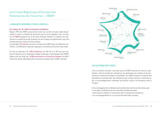 92 ENTREPRENEUR RESPONSABLE, POURQUOI PAS MOI? 93LES CLUBS RÉGIONAUX D’ENTREPRISES PARTENAIRES DE L’INSERTION – CREPI
Les Clubs Régionaux d’Entreprises
Partenaires de l’Insertion – CREPI
«ENGAGÉS ENSEMBLE POUR L’EMPLOI»
Un réseau de 15 clubs d’entreprise solidaires
Depuis 1993, les CREPI, associations à but non lucratif, ont pour objet de per-
mettre le retour à l’emploi de personnes qui en sont éloignées. Pour ce faire,
les 15 CREPI présents sur le territoire français mettent en relation des per-
sonnes en recherche active d’emploi, de tous niveaux de qualiﬁcation, avec des
entreprises par le biais d’actions variées.
Au quotidien, 50 salariés font vivre le réseau des CREPI dans les différents ter-
ritoires. La Fédération nationale regroupe et coordonne les actions des clubs.
Ce sont au total plus de 1200 entreprises, du CAC 40 à la TPE, de tous sec-
teurs d’activité, qui se mobilisent chaque année par l’intermédiaire des CREPI.
Depuis près de vingt ans, 22000 personnes en recherche d’emploi ont béné-
ﬁcié d’une action spéciﬁque et/ou retrouvé un emploi (dont 10000 contrats).
LES ACTIONS DES CREPI
C’est au travers d’actions concrètes que les CREPI œuvrent au rôle de «pas-
serelle» entre le monde de l’entreprise, les partenaires de l’emploi et les per-
sonnes en recherche d’emploi. Au quotidien, les CREPI mettent en relation des
demandeurs d’emploi avec des entreprises par le biais d’actions collectives ou
par un accompagnement individuel qui facilite l’accès à la formation et/ou à
l’emploi.
Cet accompagnement individuel peut prendre des formes variées telles que :
• une aide à la déﬁnition de son orientation professionnelle;
• des mises en relation et rencontres avec le monde de l’entreprise;
• un accompagnement et un suivi personnalisé dans l’emploi.
 